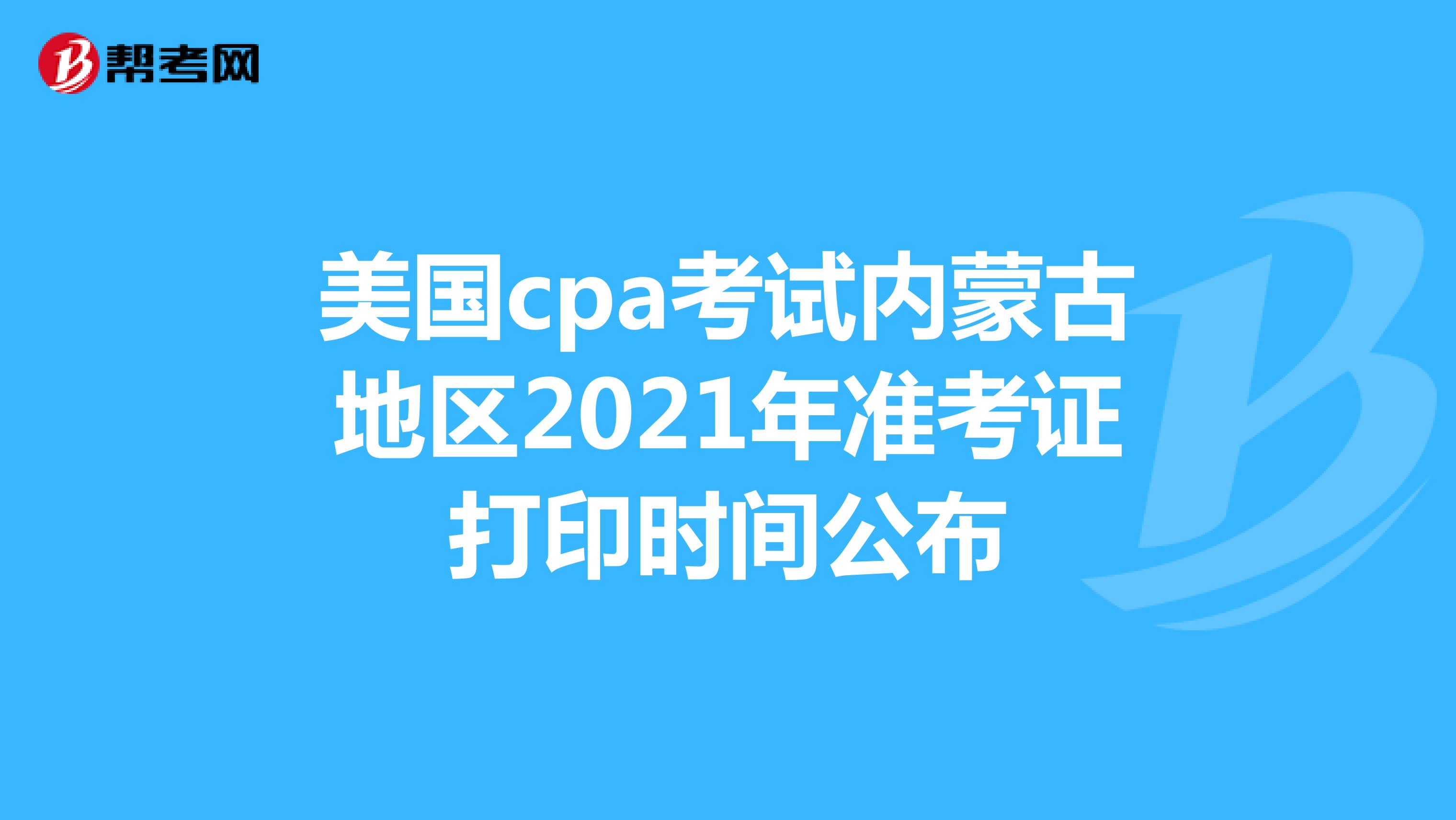 美国cpa考试内蒙古地区2021年准考证打印时间公布