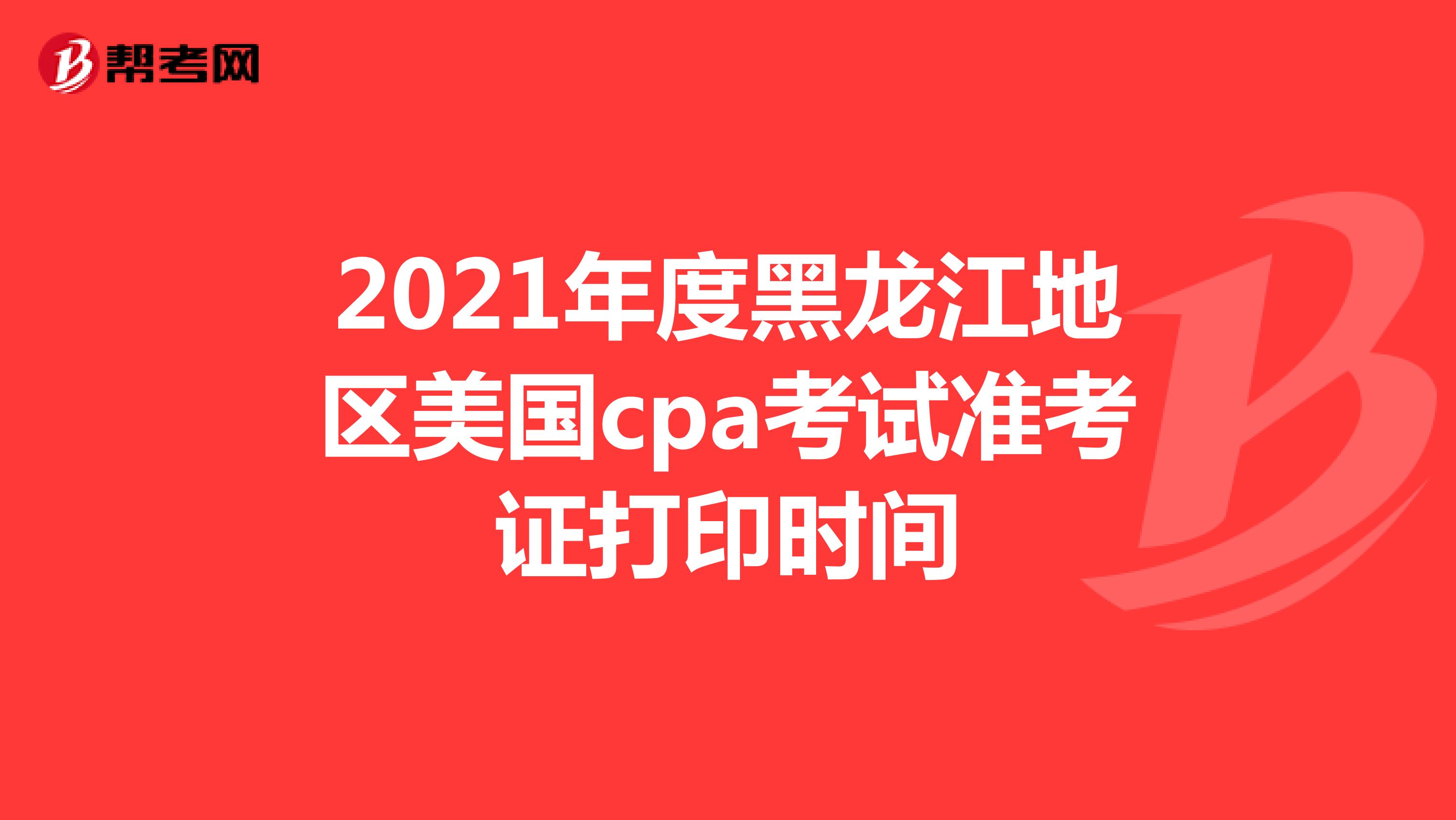 2021年度黑龙江地区美国cpa考试准考证打印时间