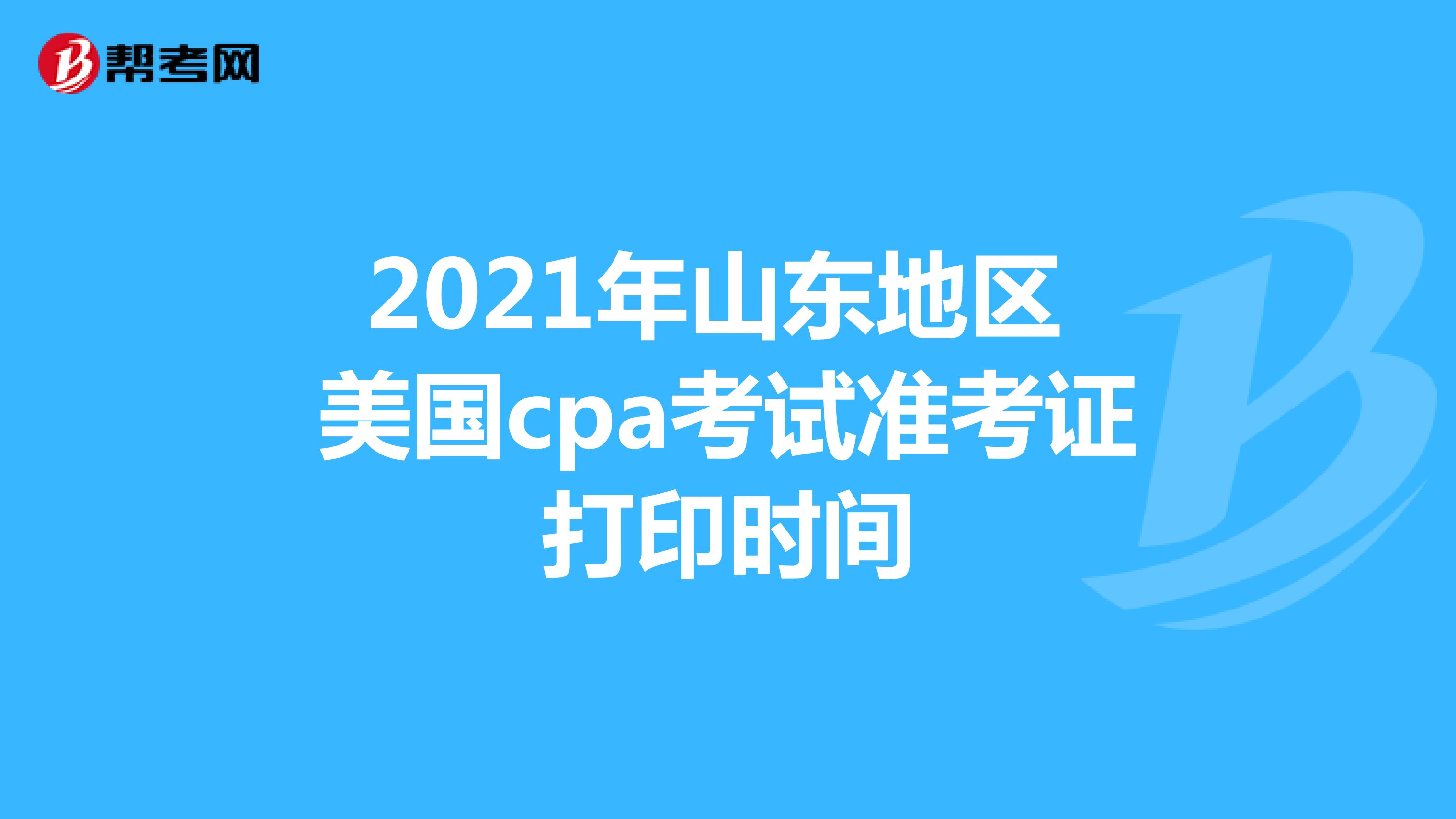 2021年山东地区美国cpa考试准考证打印时间