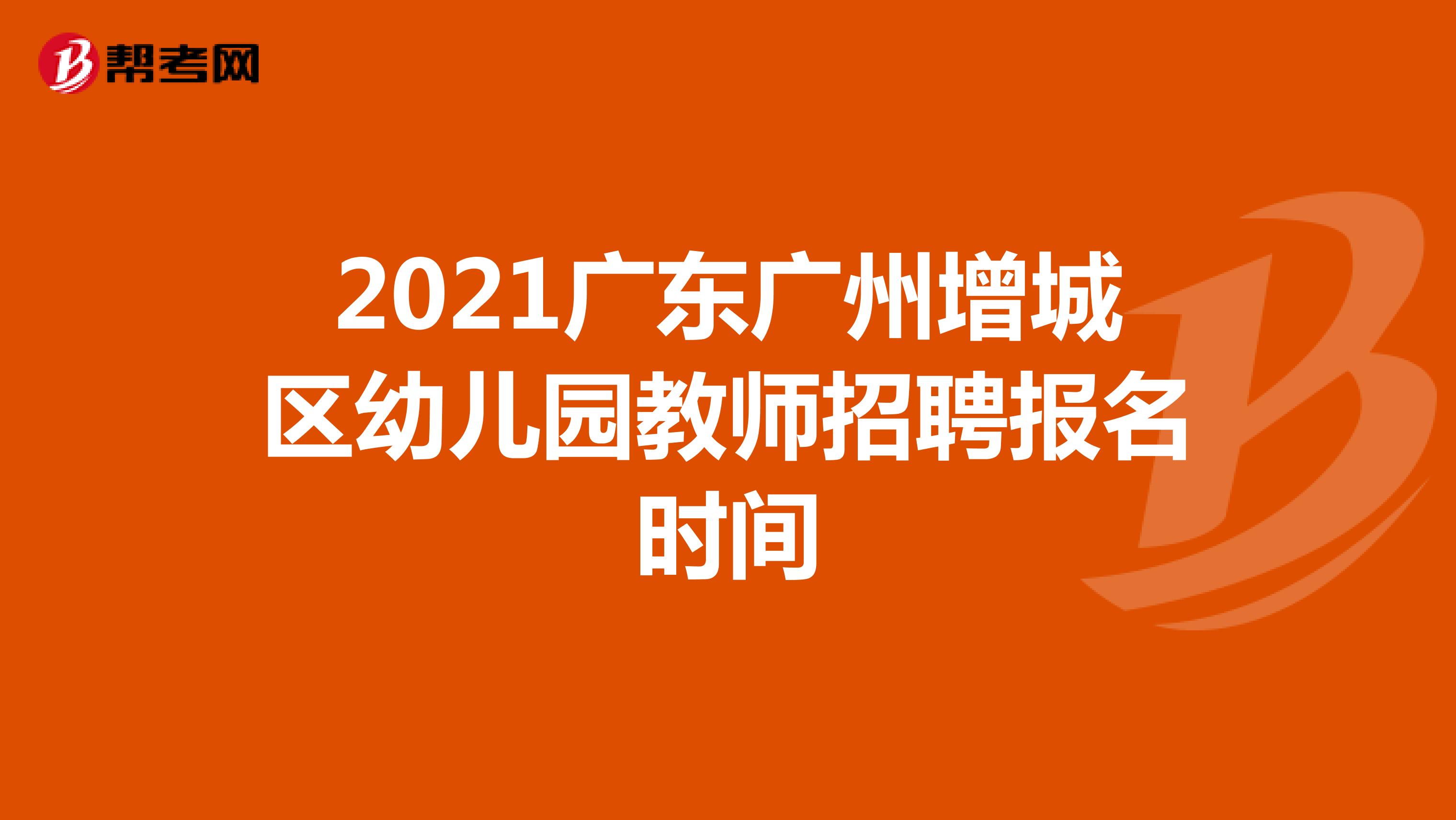 2021广东广州增城区幼儿园教师招聘报名时间