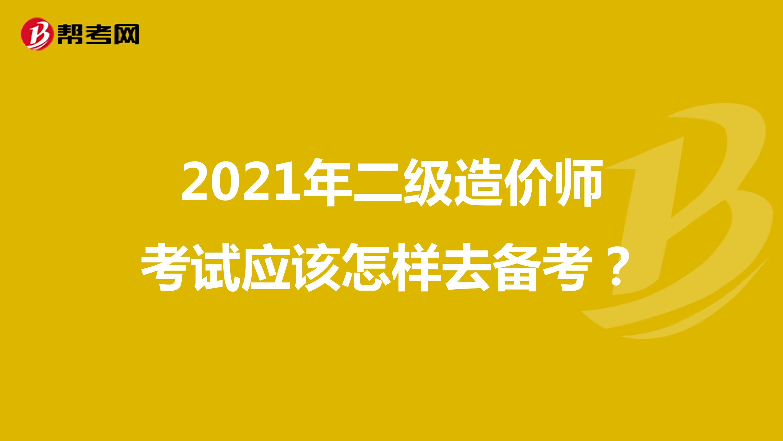 2021年二级造价师考试应该怎样去备考？