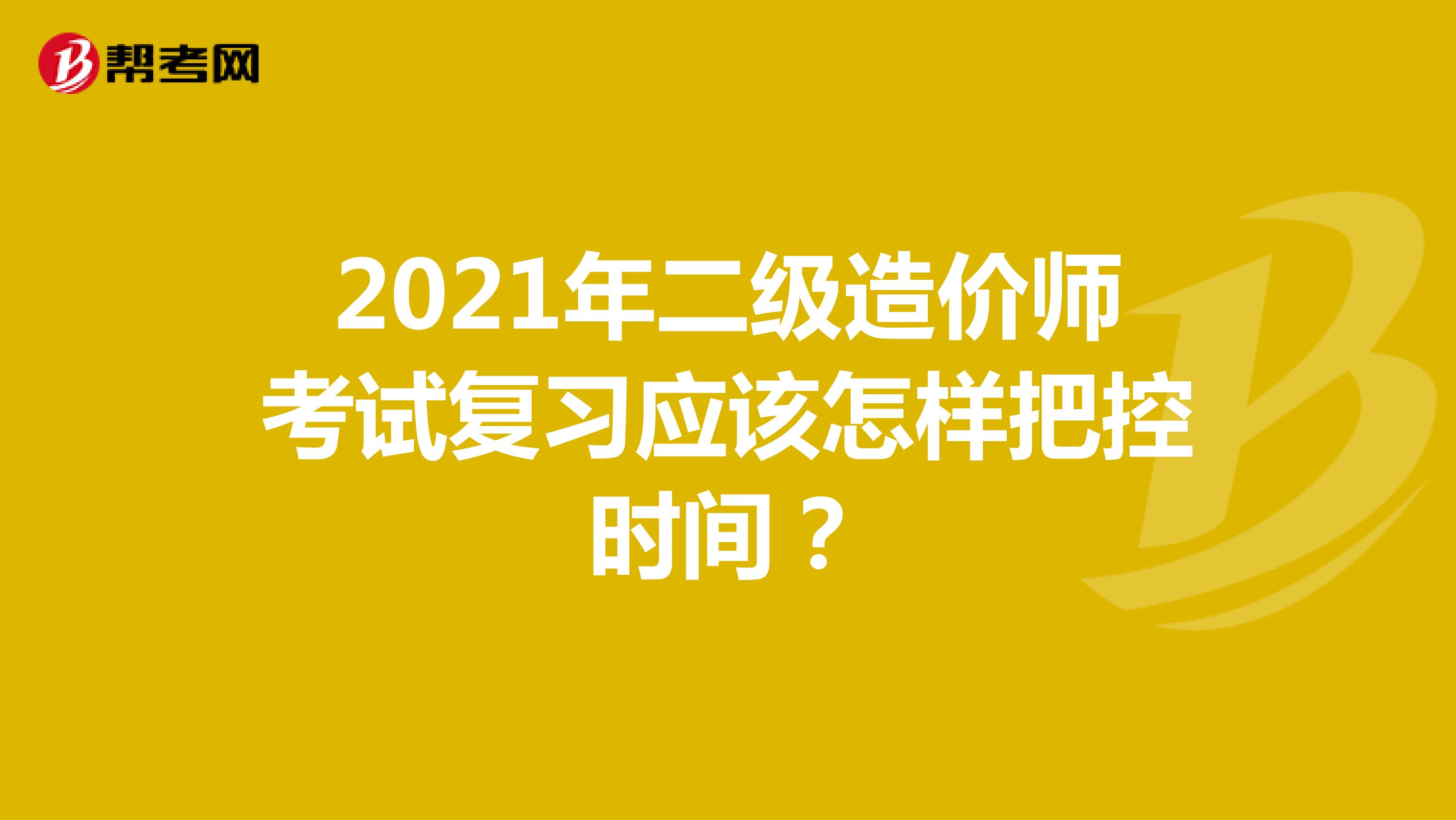 2021年二级造价师考试复习应该怎样把控时间？