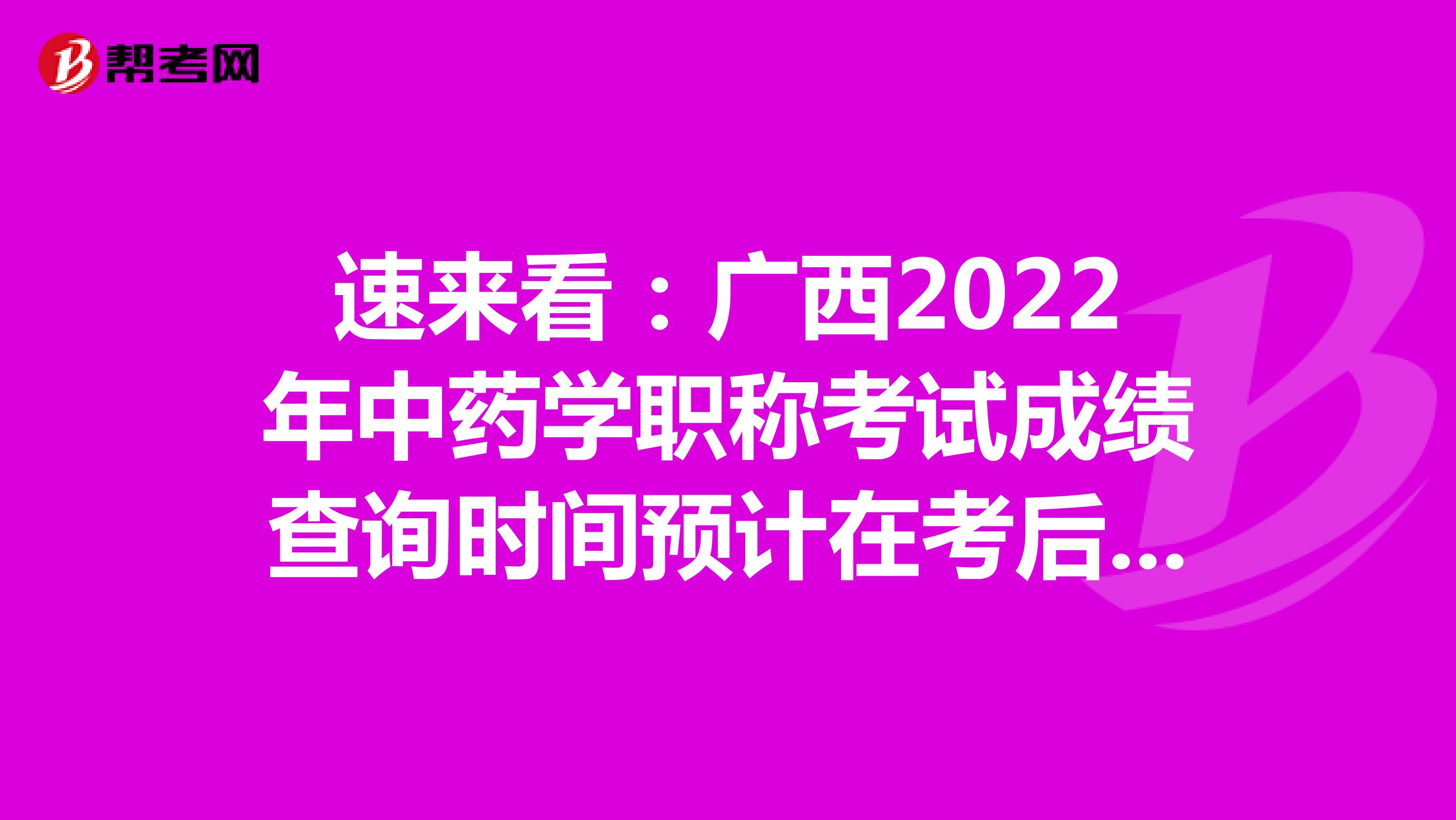 速來看：廣西2022年中藥學職稱考試成績查詢時間預計在考后2個月