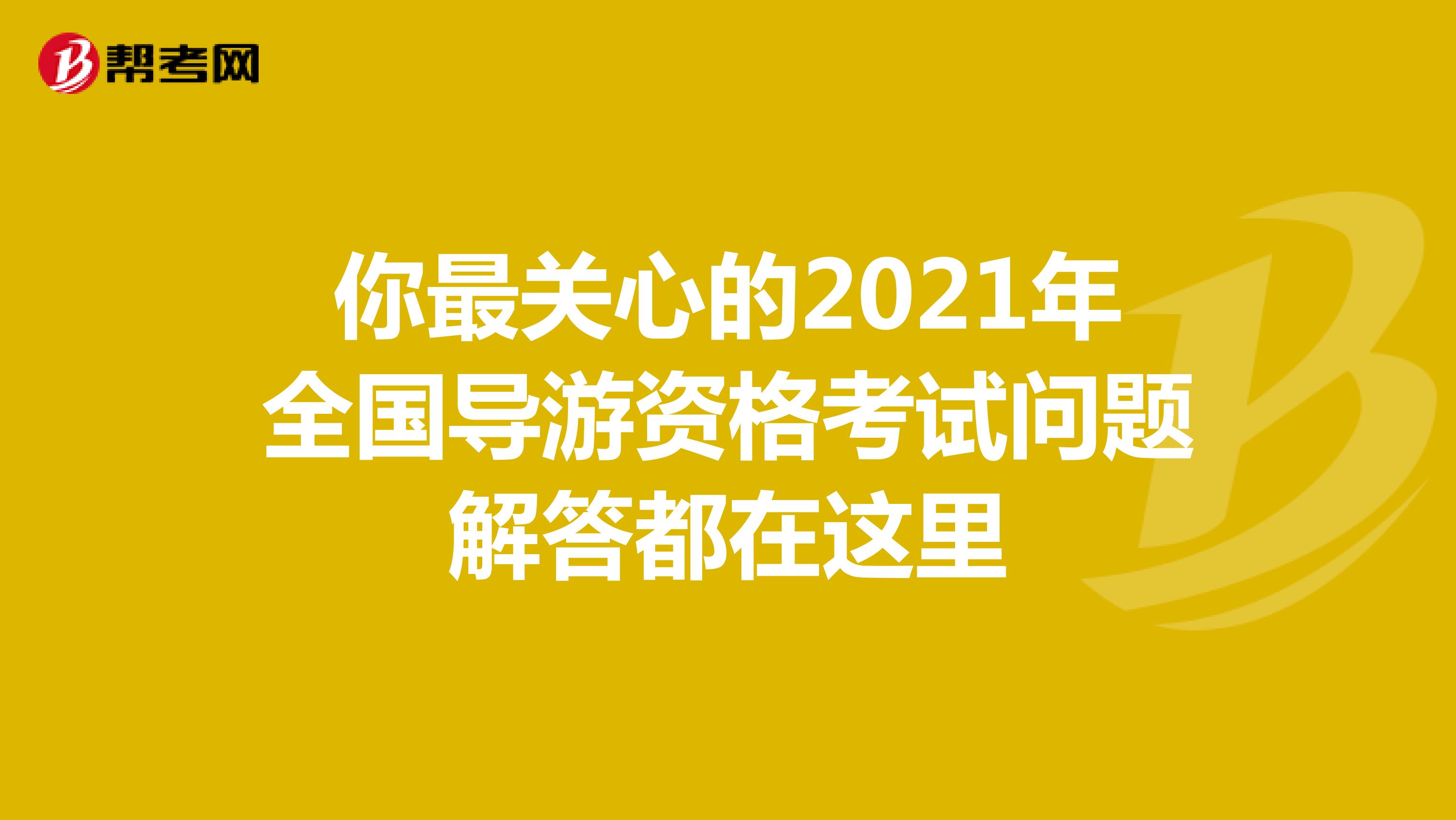 你最关心的2021年全国导游资格考试问题解答都在这里