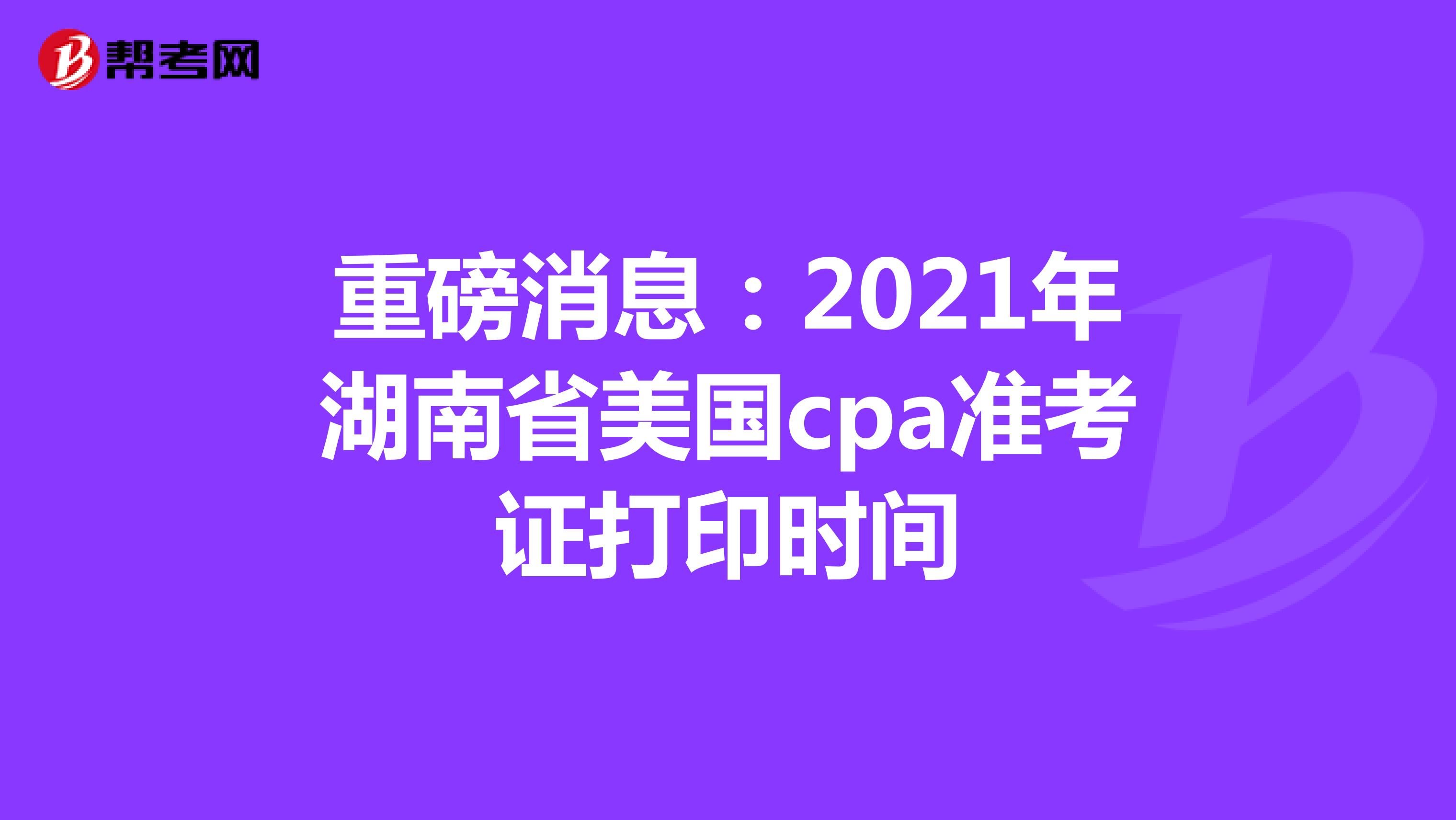 重磅消息：2021年湖南省美国cpa准考证打印时间