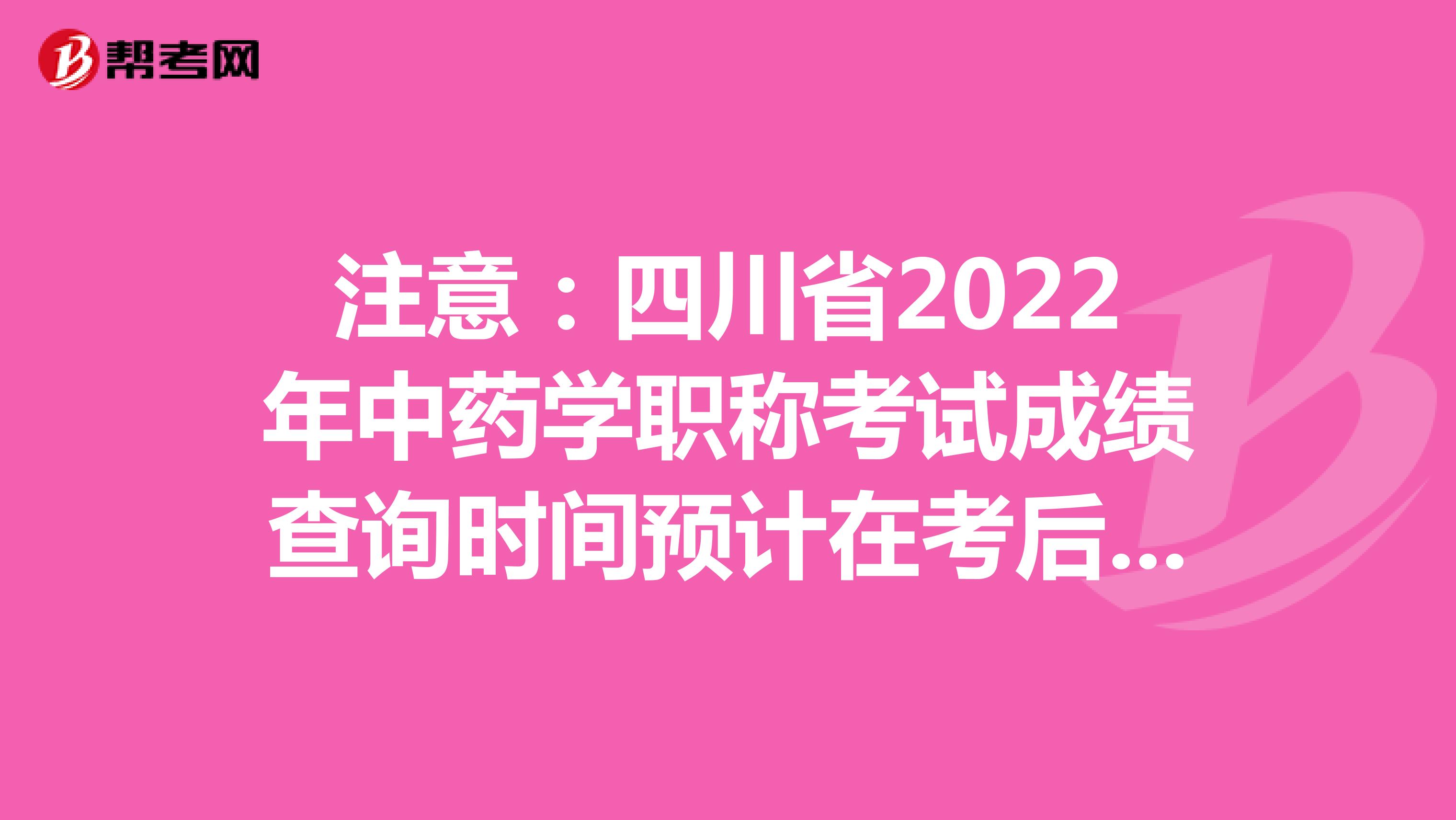 注意：四川省2022年中药学职称考试成绩查询时间预计在考后2个月