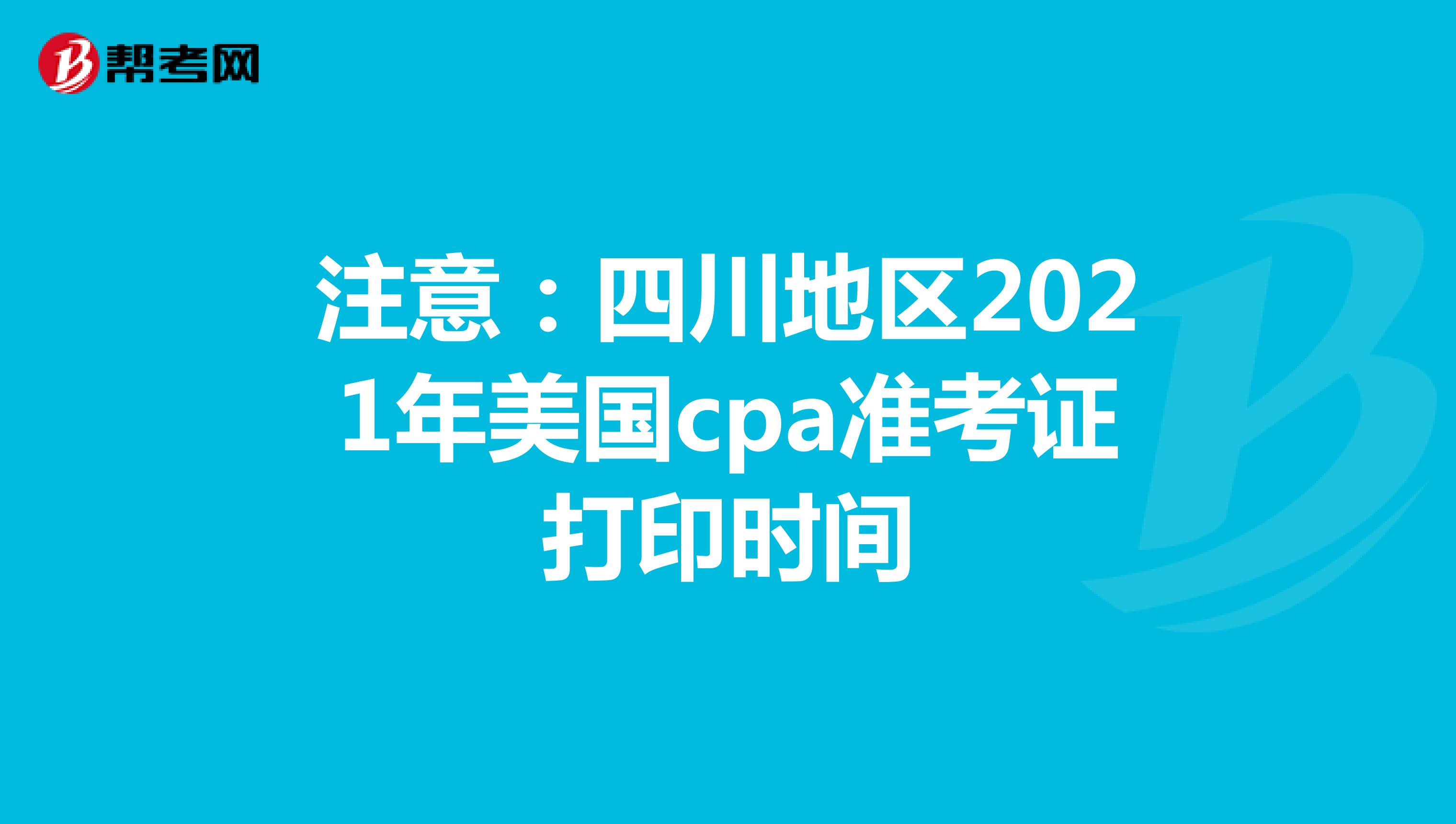 注意：四川地区2021年美国cpa准考证打印时间