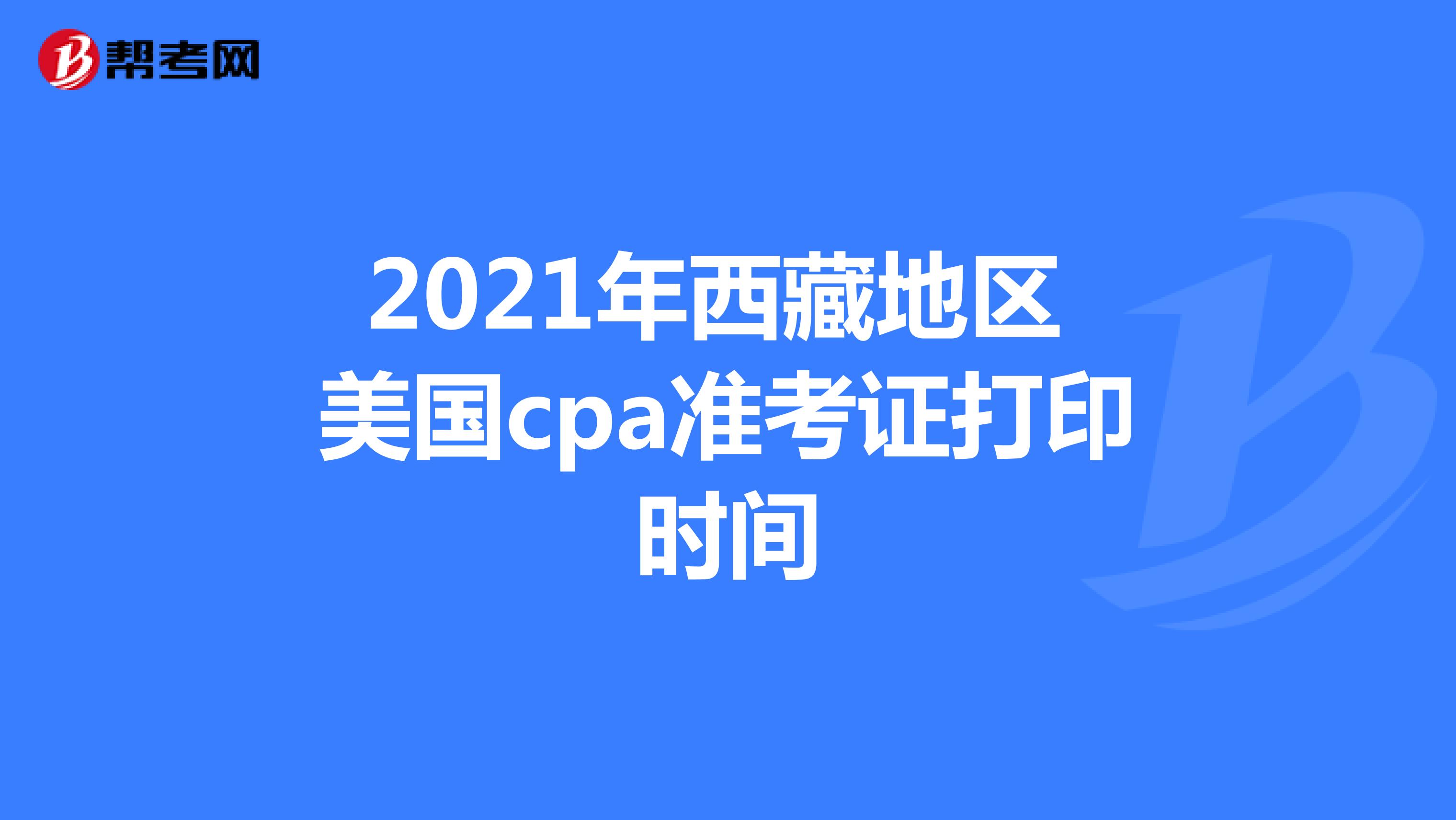 2021年西藏地区美国cpa准考证打印时间