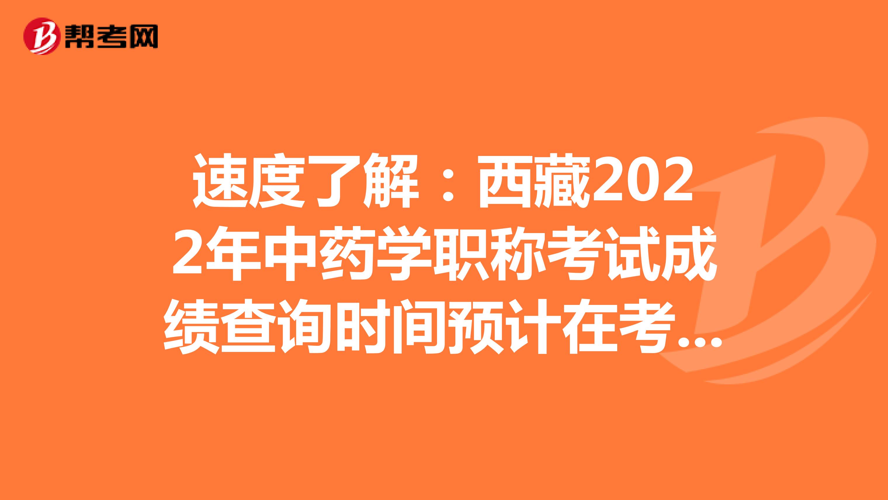 速度了解：西藏2022年中药学职称考试成绩查询时间预计在考后2个月