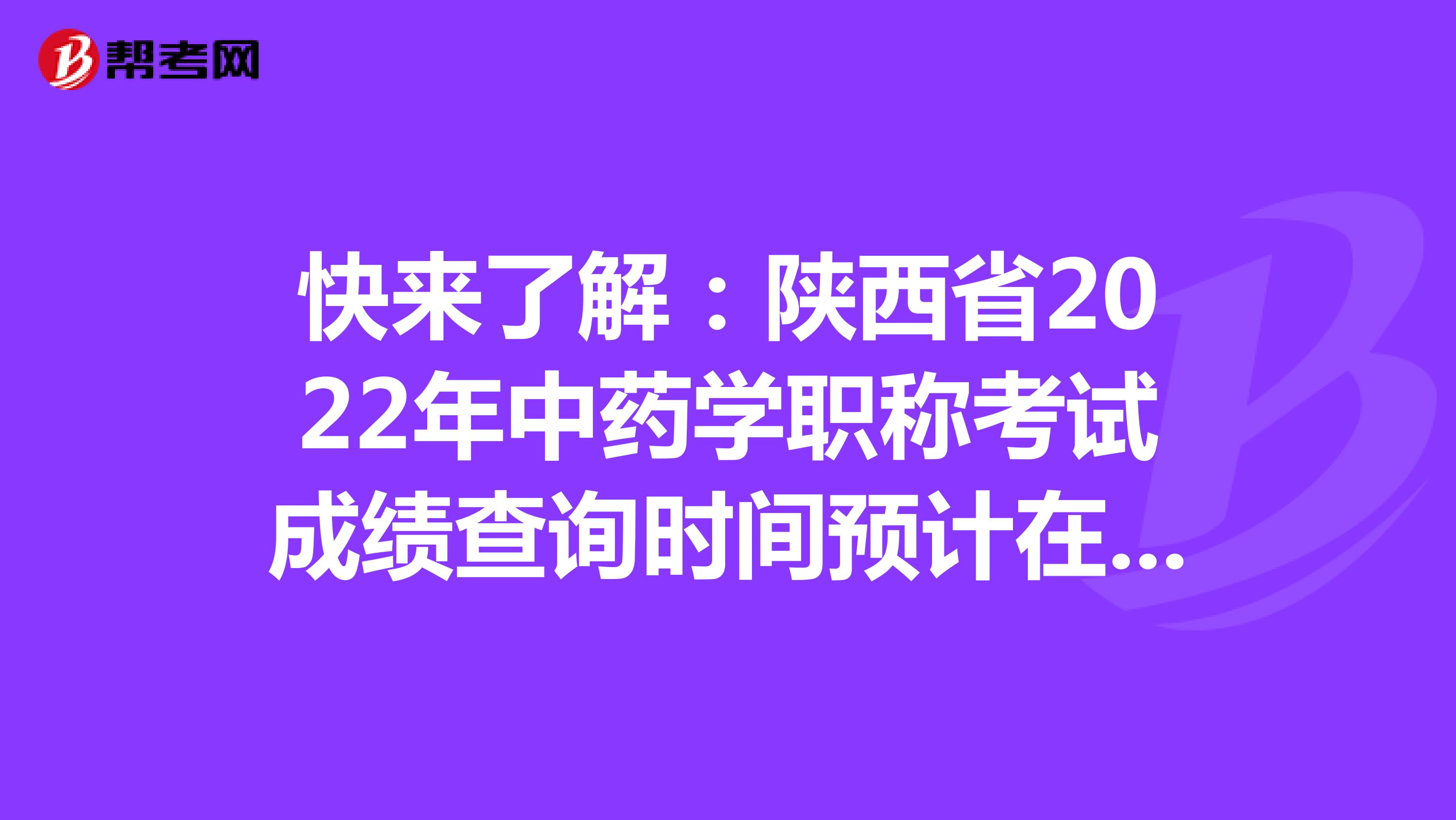 快来了解：陕西省2022年中药学职称考试成绩查询时间预计在考后2个月