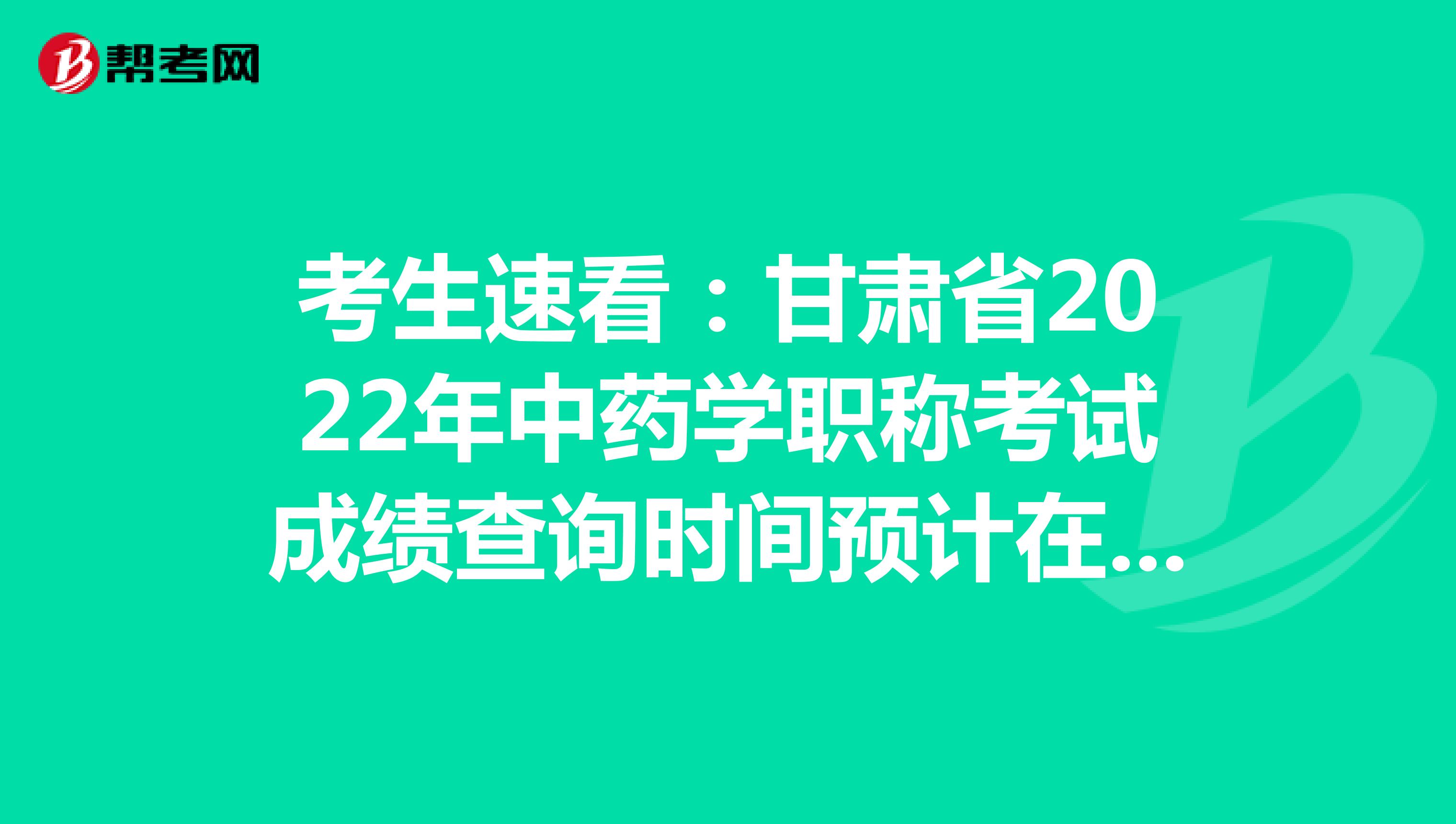 考生速看：甘肅省2022年中藥學職稱考試成績查詢時間預計在考后2個月