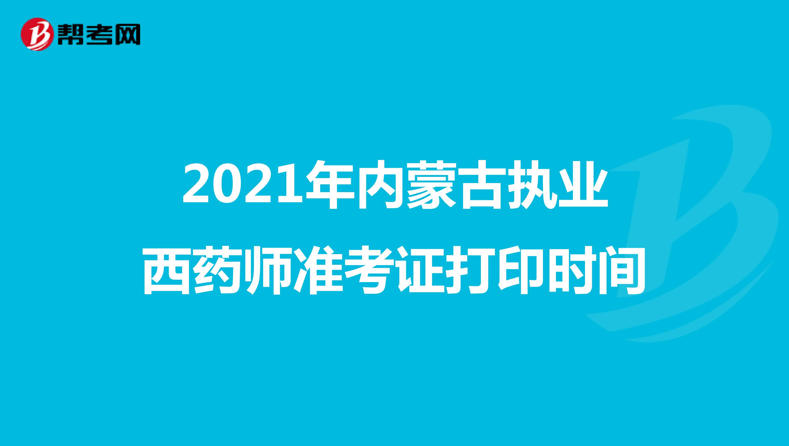 2021年内蒙古执业西药师准考证打印时间