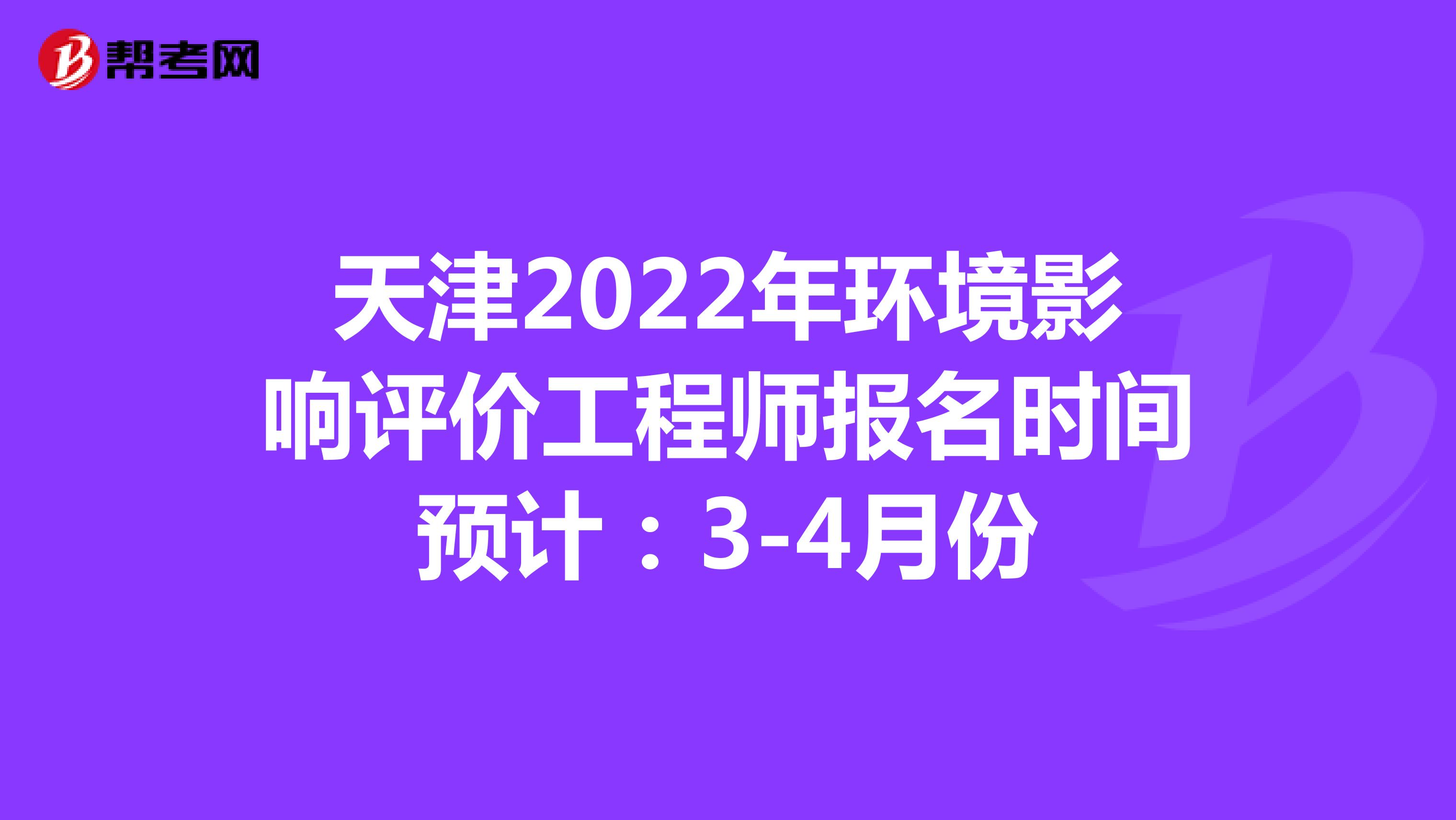 天津2022年环境影响评价工程师报名时间预计：3-4月份