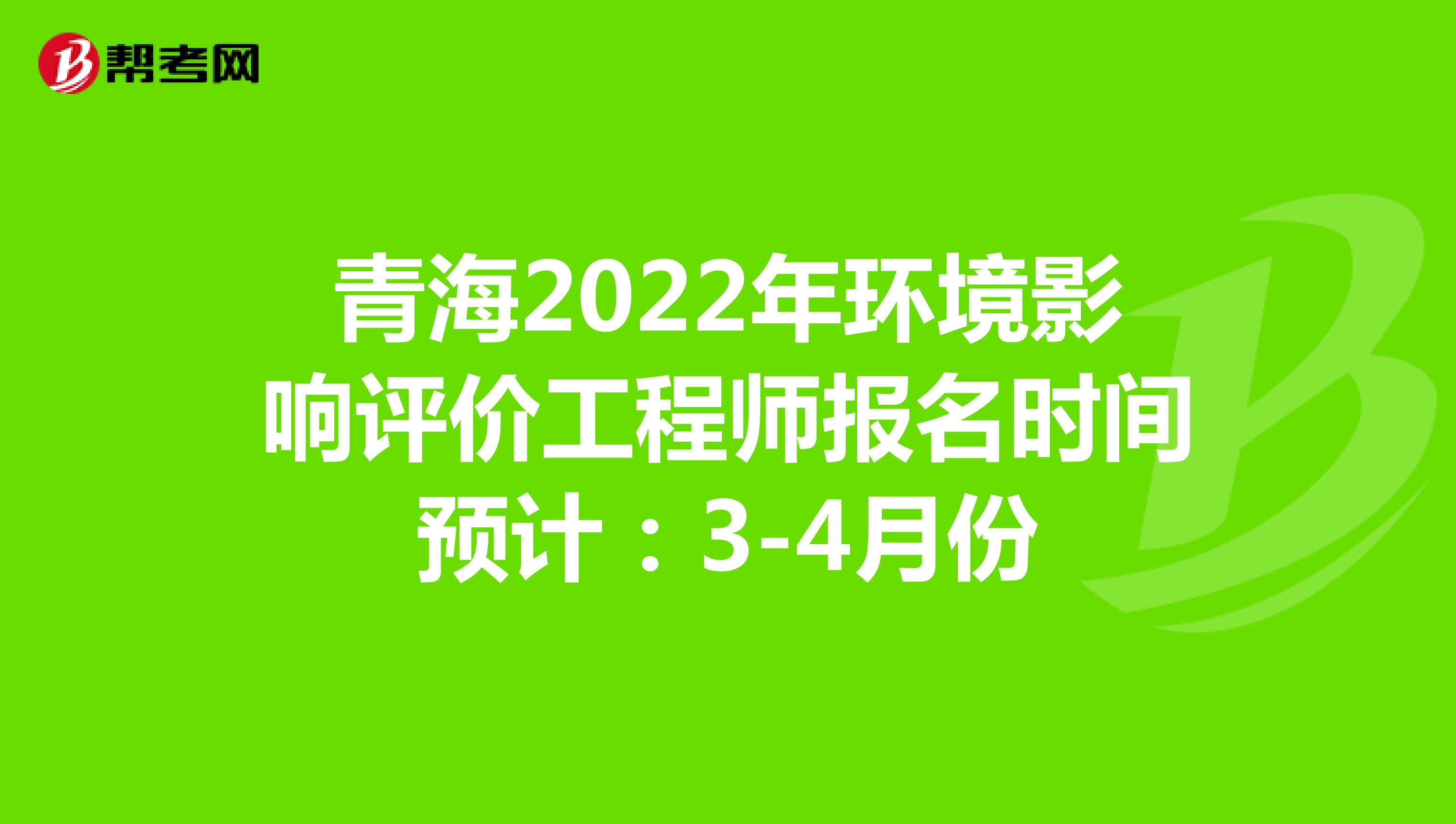 青海2022年环境影响评价工程师报名时间预计：3-4月份