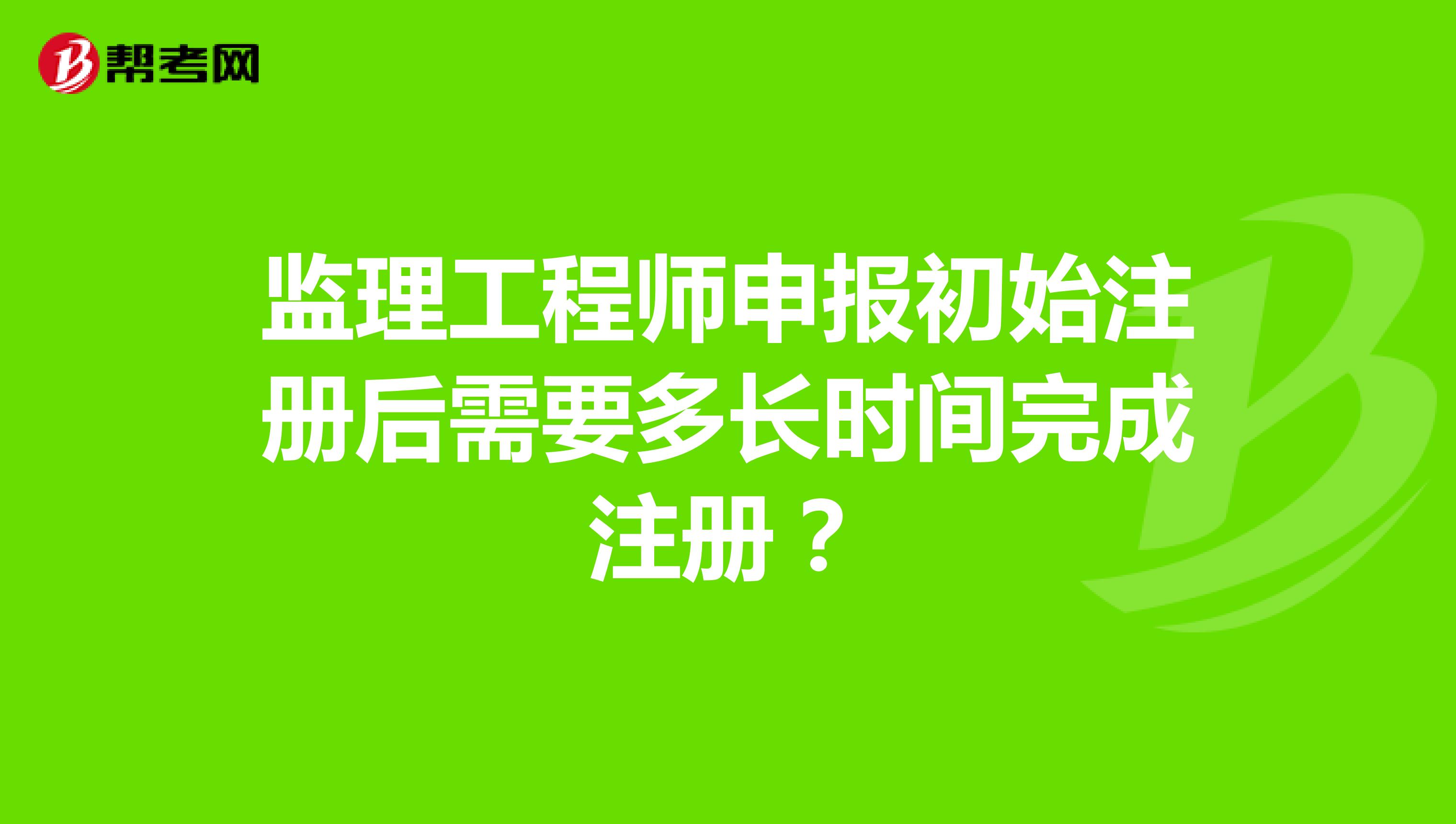 监理工程师申报初始注册后需要多长时间完成注册？