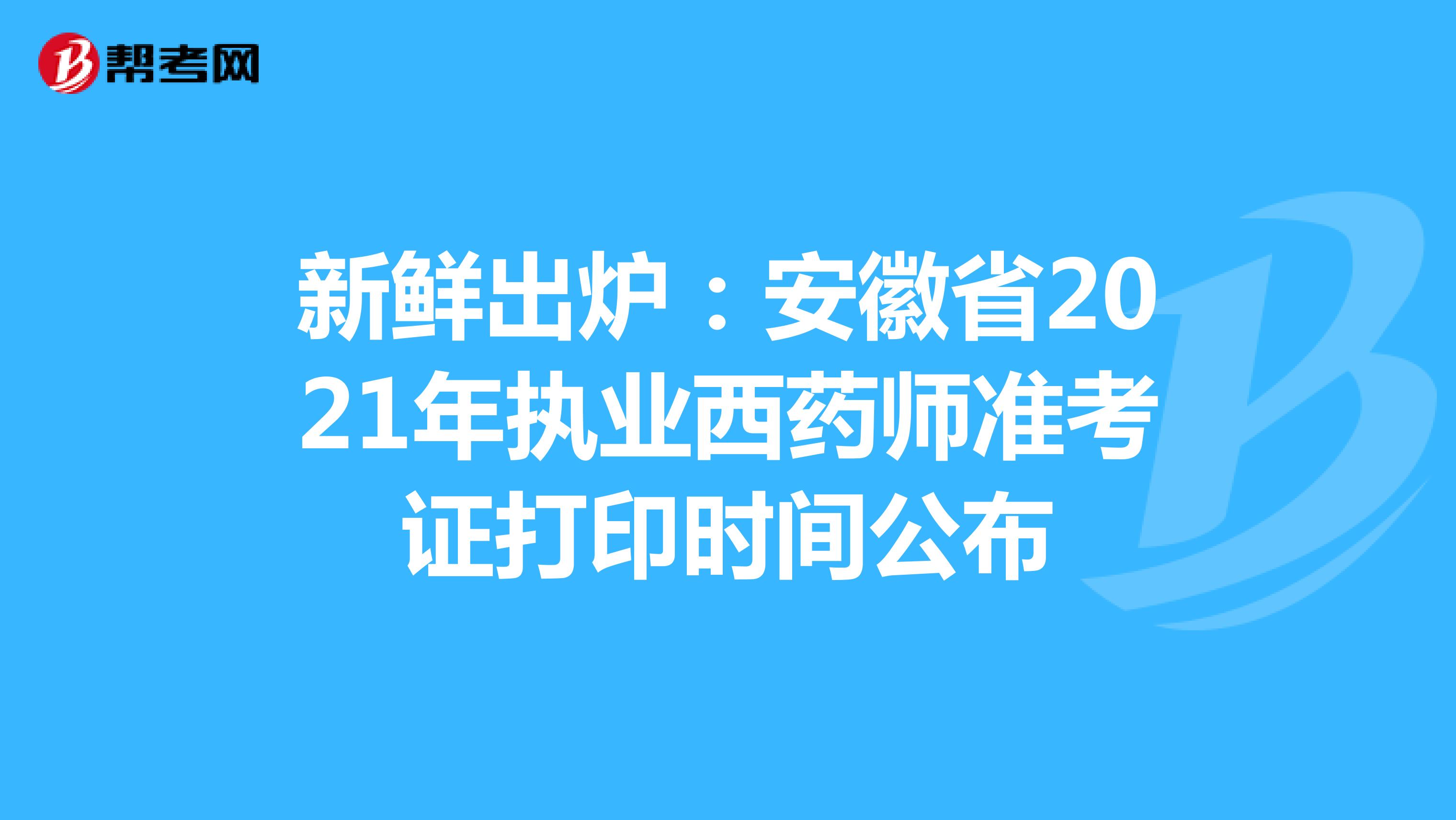 新鲜出炉：安徽省2021年执业西药师准考证打印时间公布