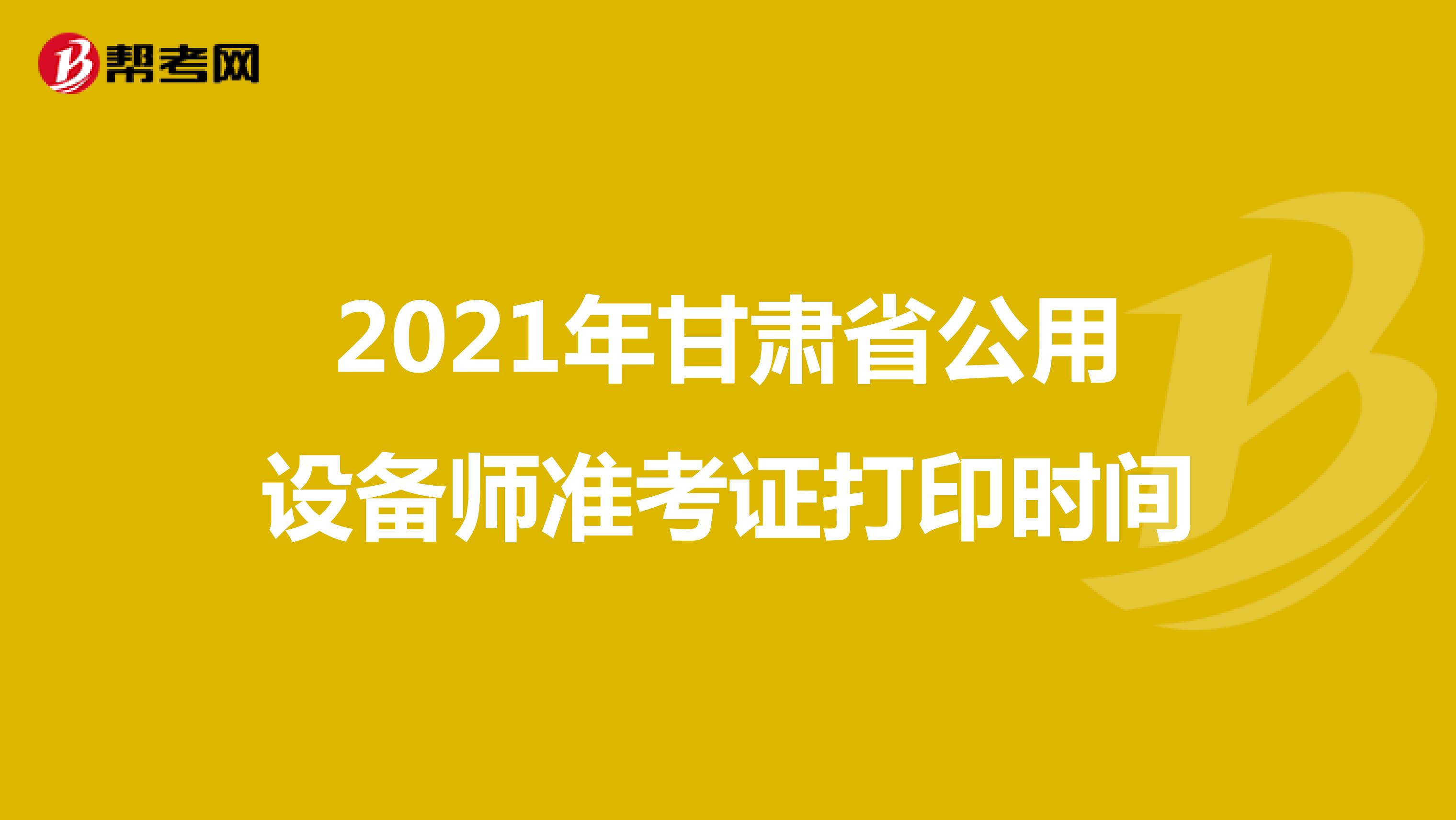 2021年甘肃省公用设备师准考证打印时间