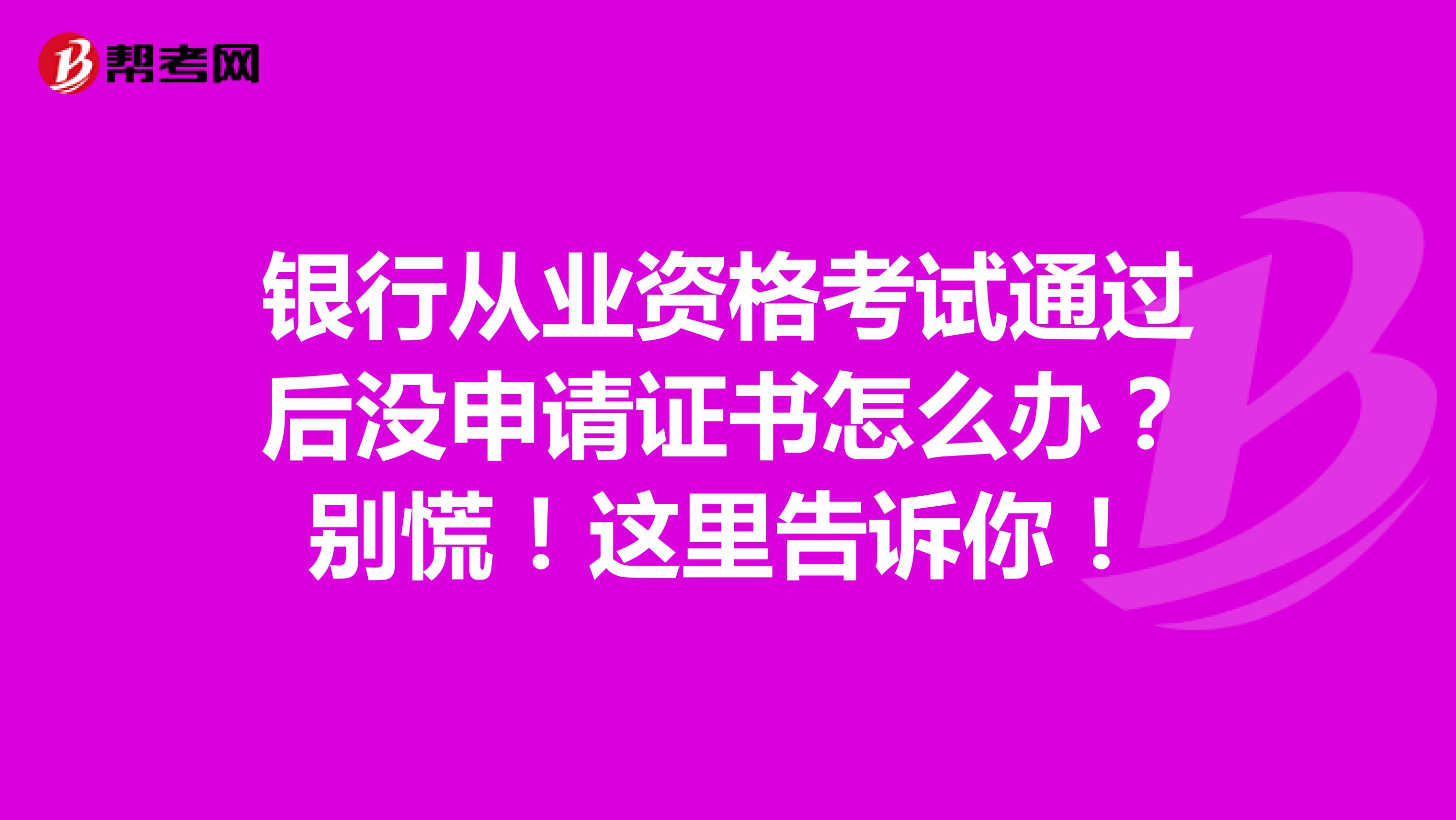 银行从业资格考试通过后没申请证书怎么办？别慌！这里告诉你！