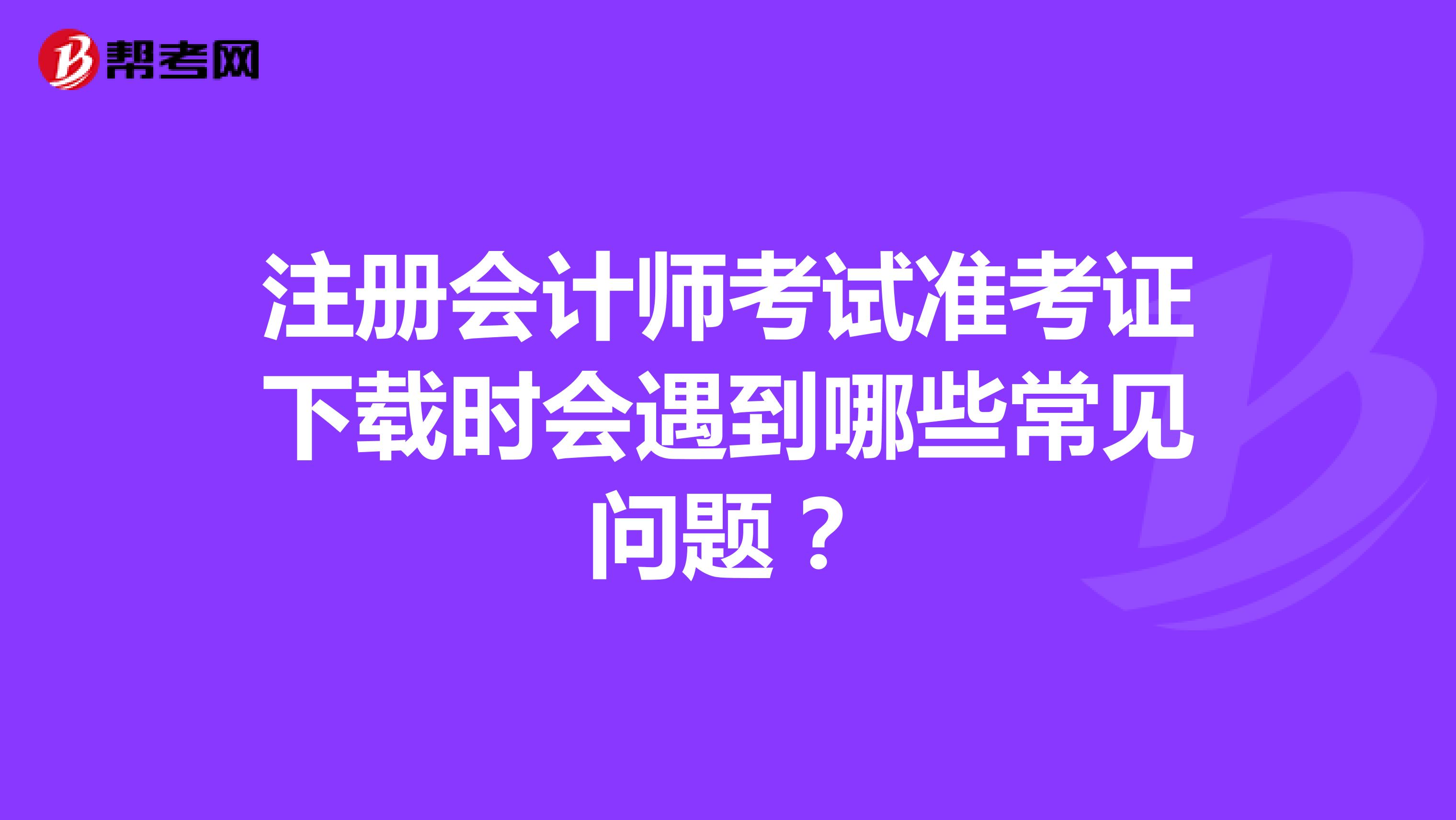 注册会计师考试准考证下载时会遇到哪些常见问题？