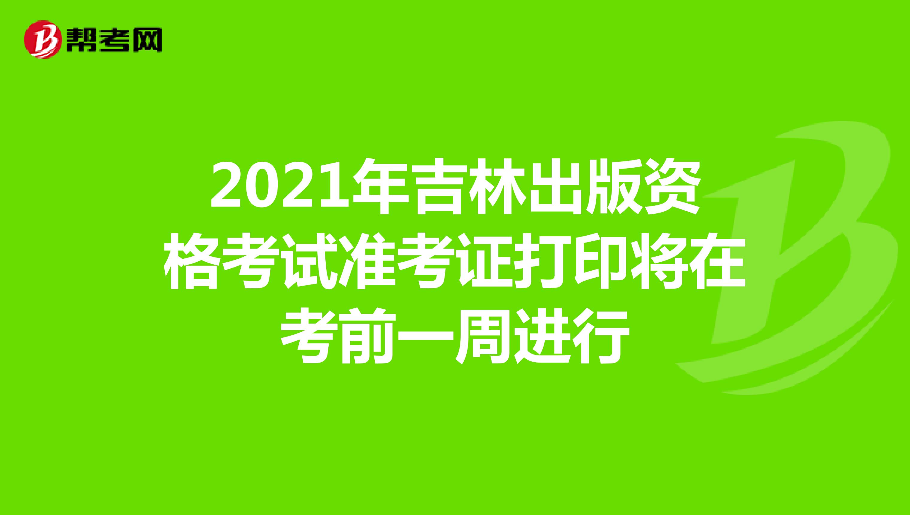 2021年吉林出版資格考試準考證打印將在考前一周進行