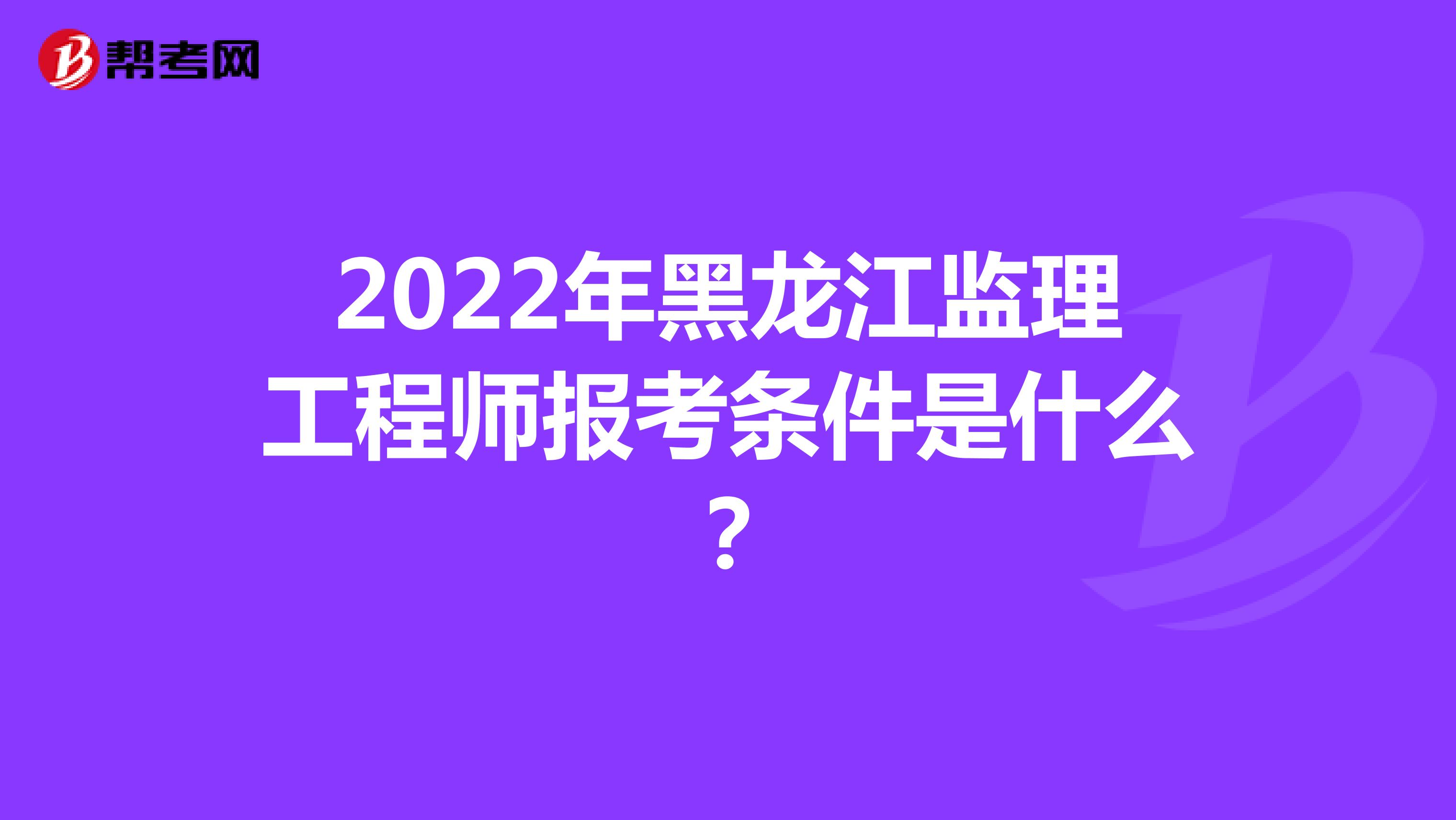 2022年黑龙江监理工程师报考条件是什么？