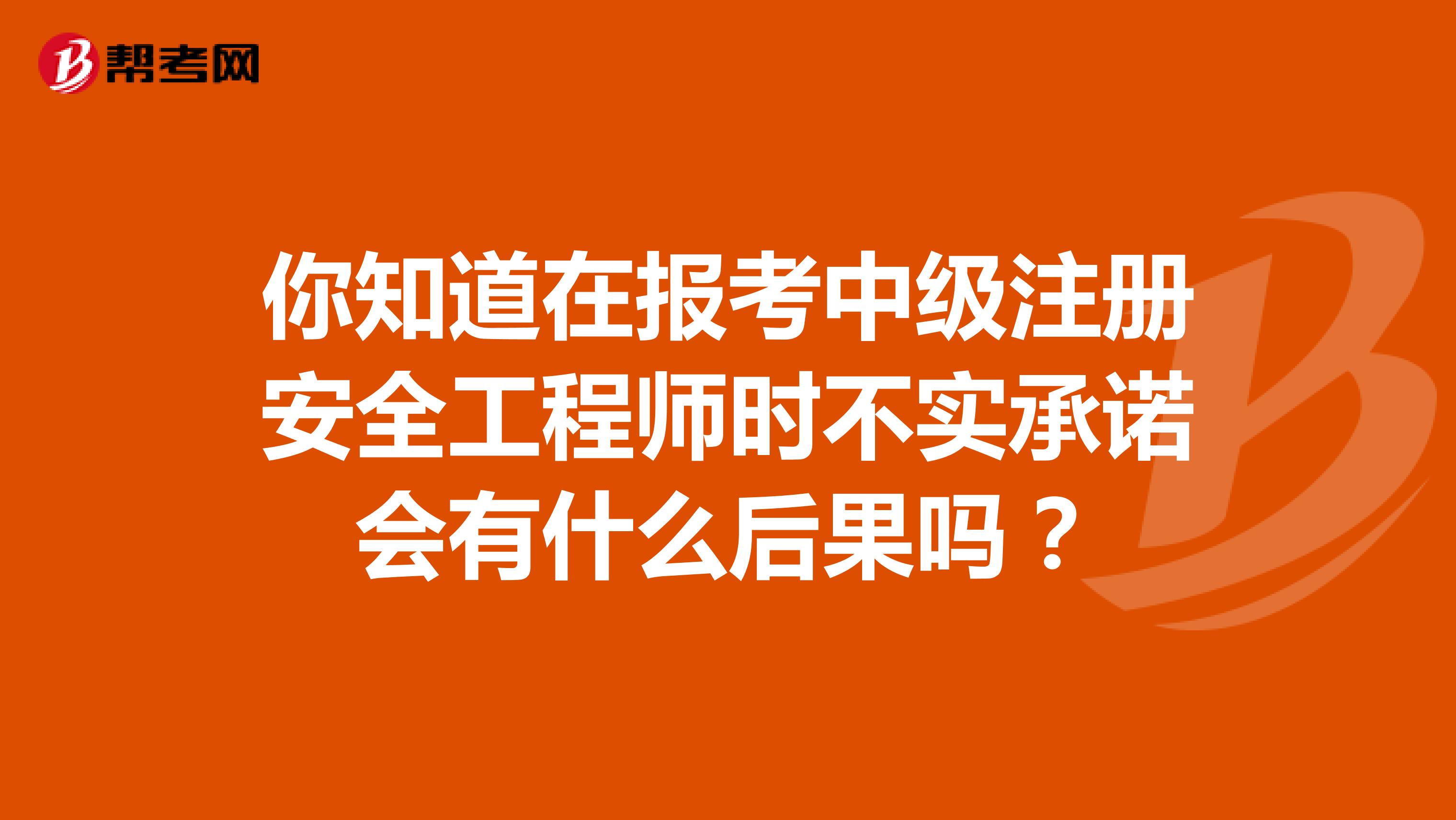 你知道在報(bào)考中級(jí)注冊(cè)安全工程師時(shí)不實(shí)承諾會(huì)有什么后果嗎？