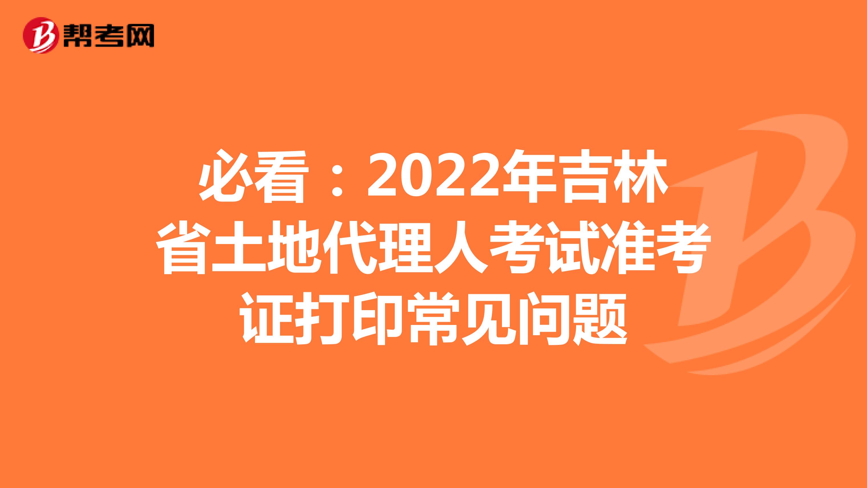 必看：2022年吉林省土地代理人考试准考证打印常见问题