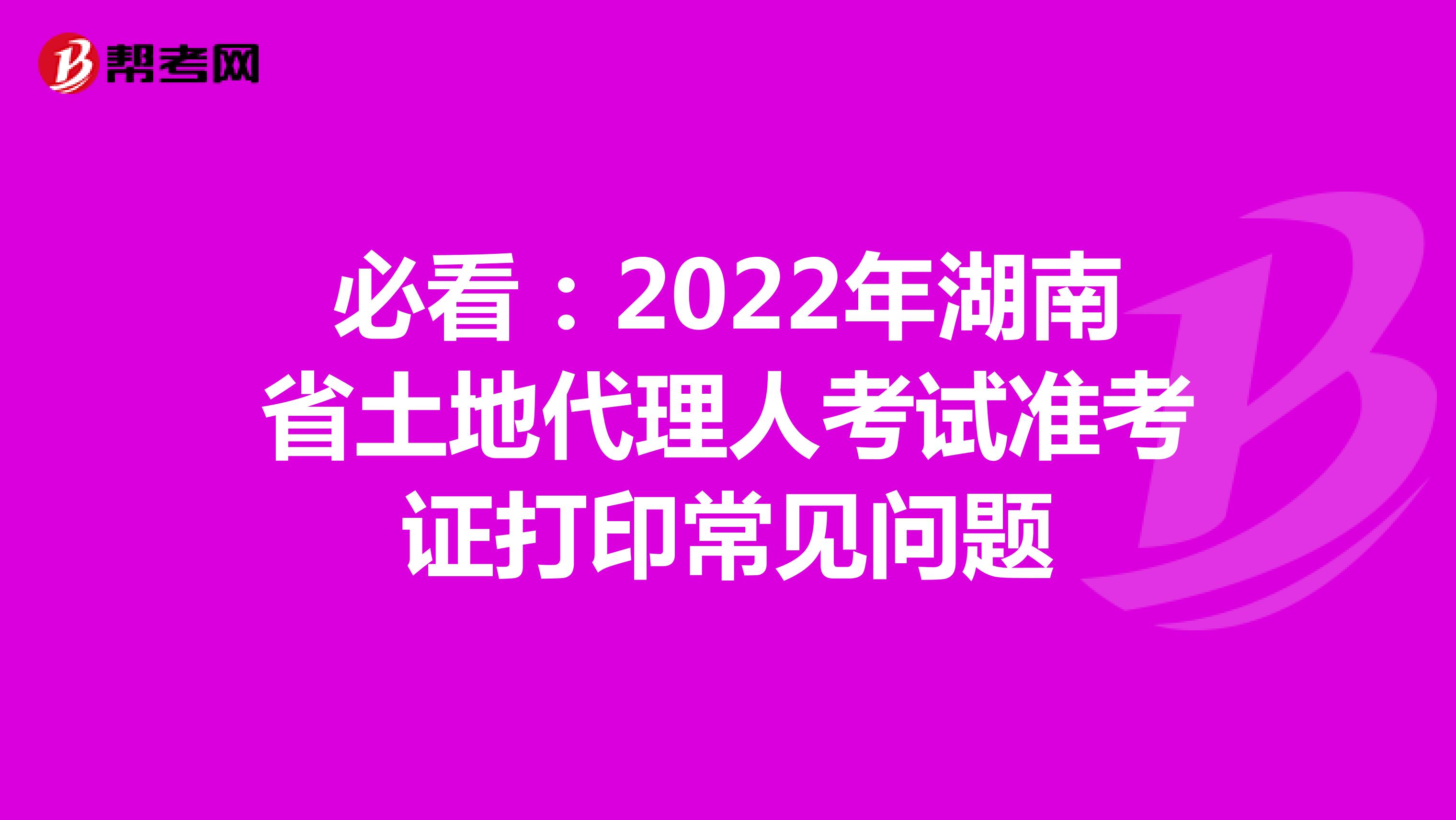 必看：2022年湖南省土地代理人考试准考证打印常见问题