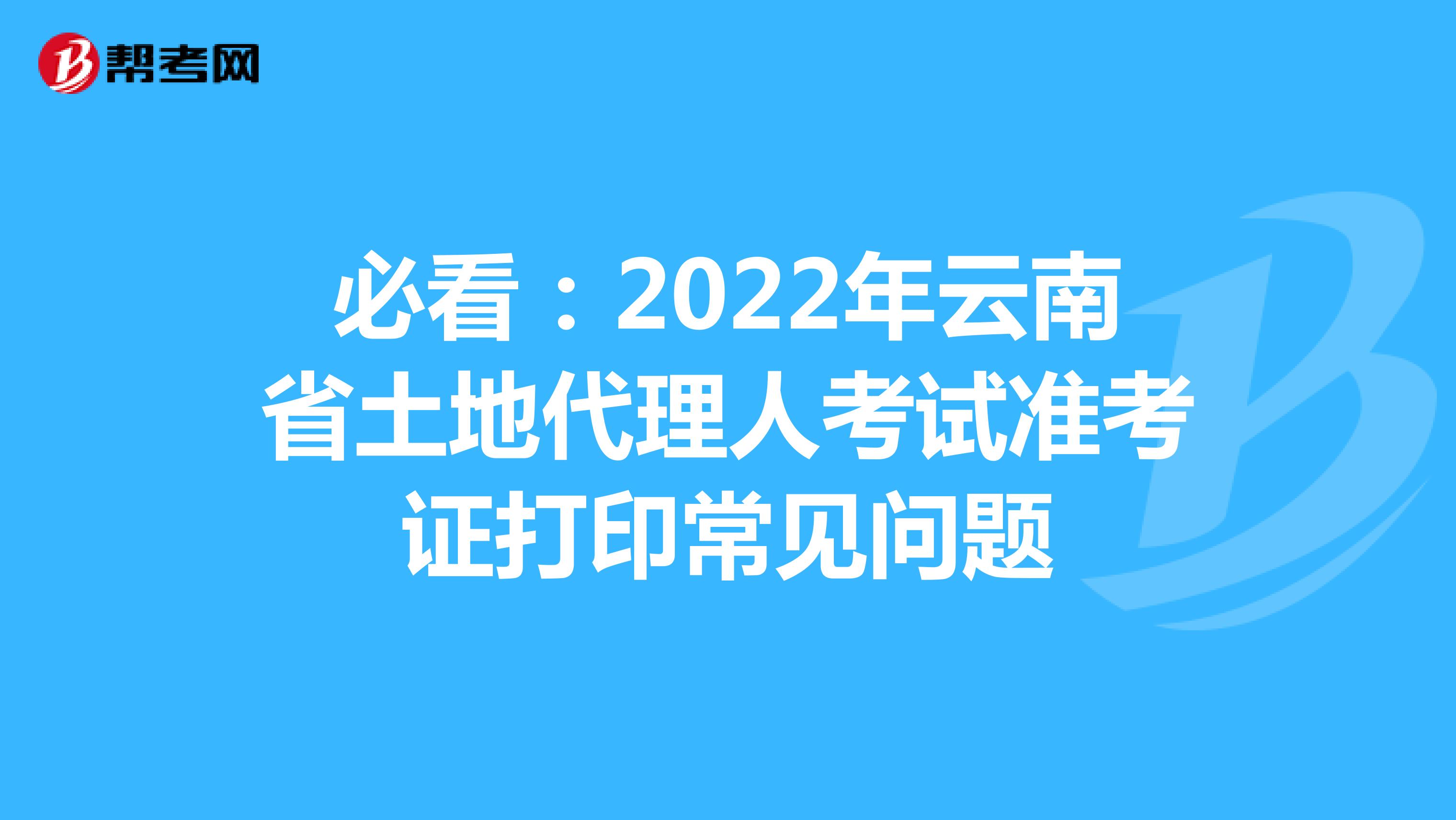 必看：2022年云南省土地代理人考试准考证打印常见问题
