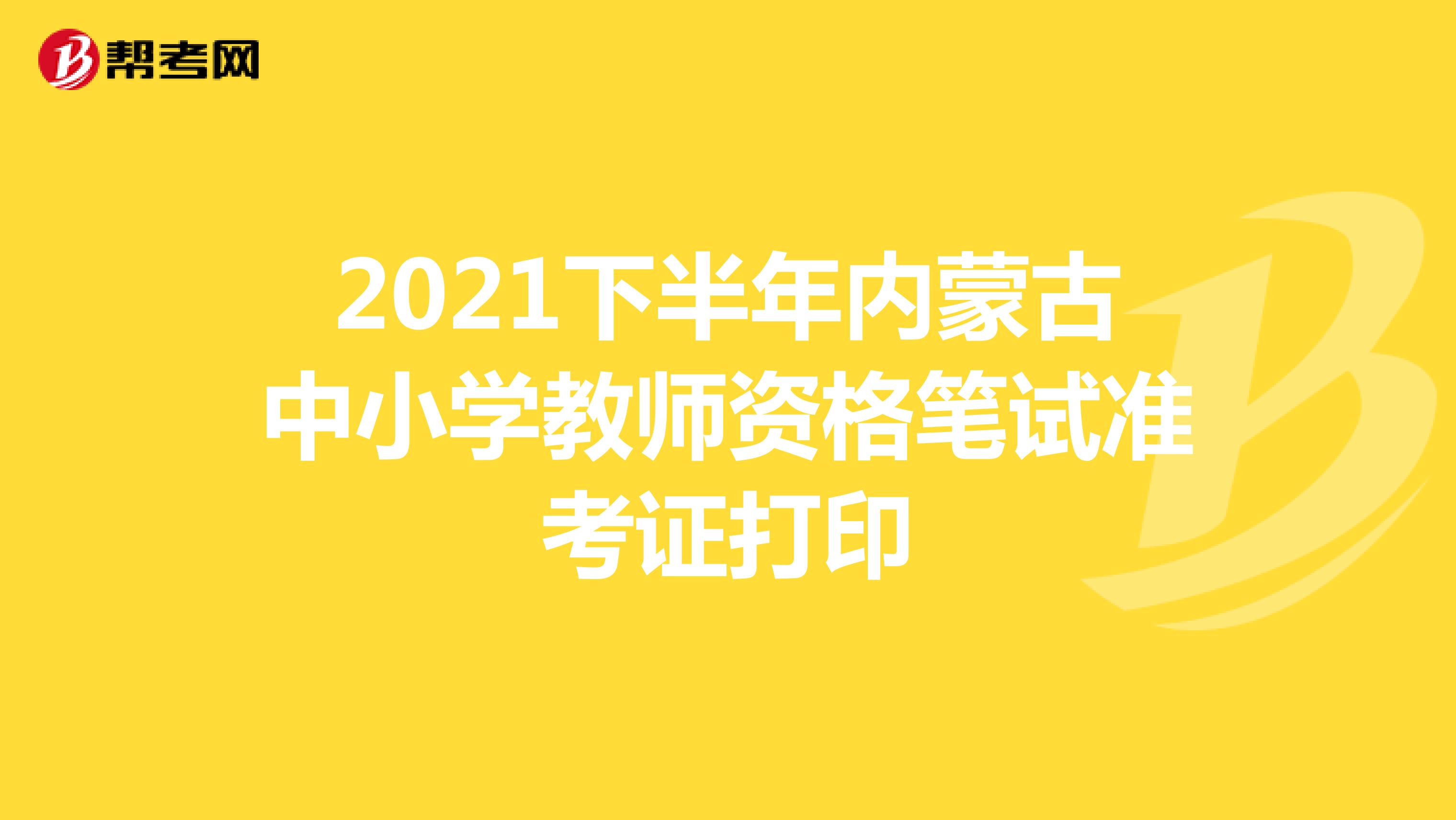 2021下半年内蒙古中小学教师资格笔试准考证打印