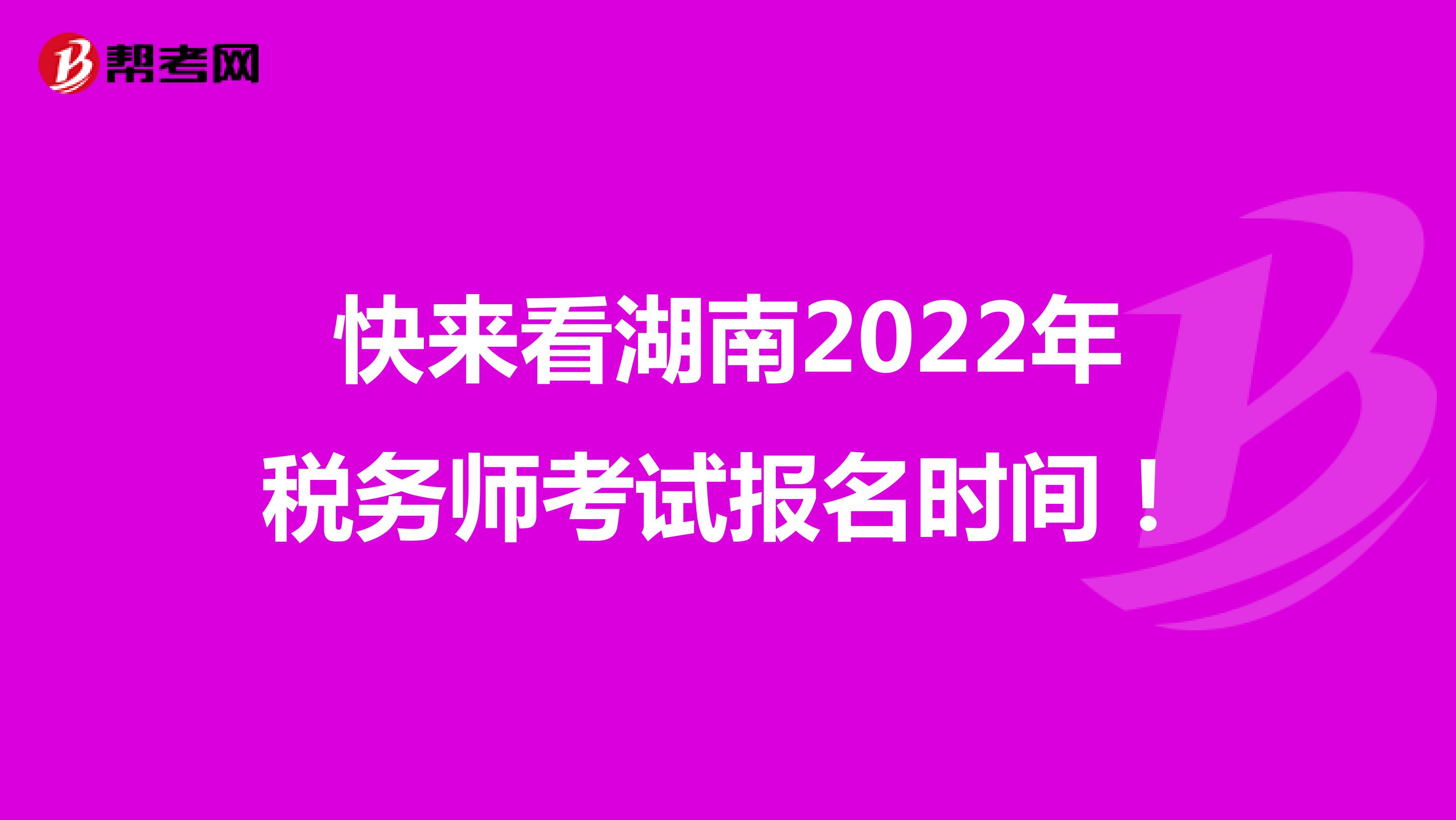 快来看湖南2022年税务师考试报名时间！