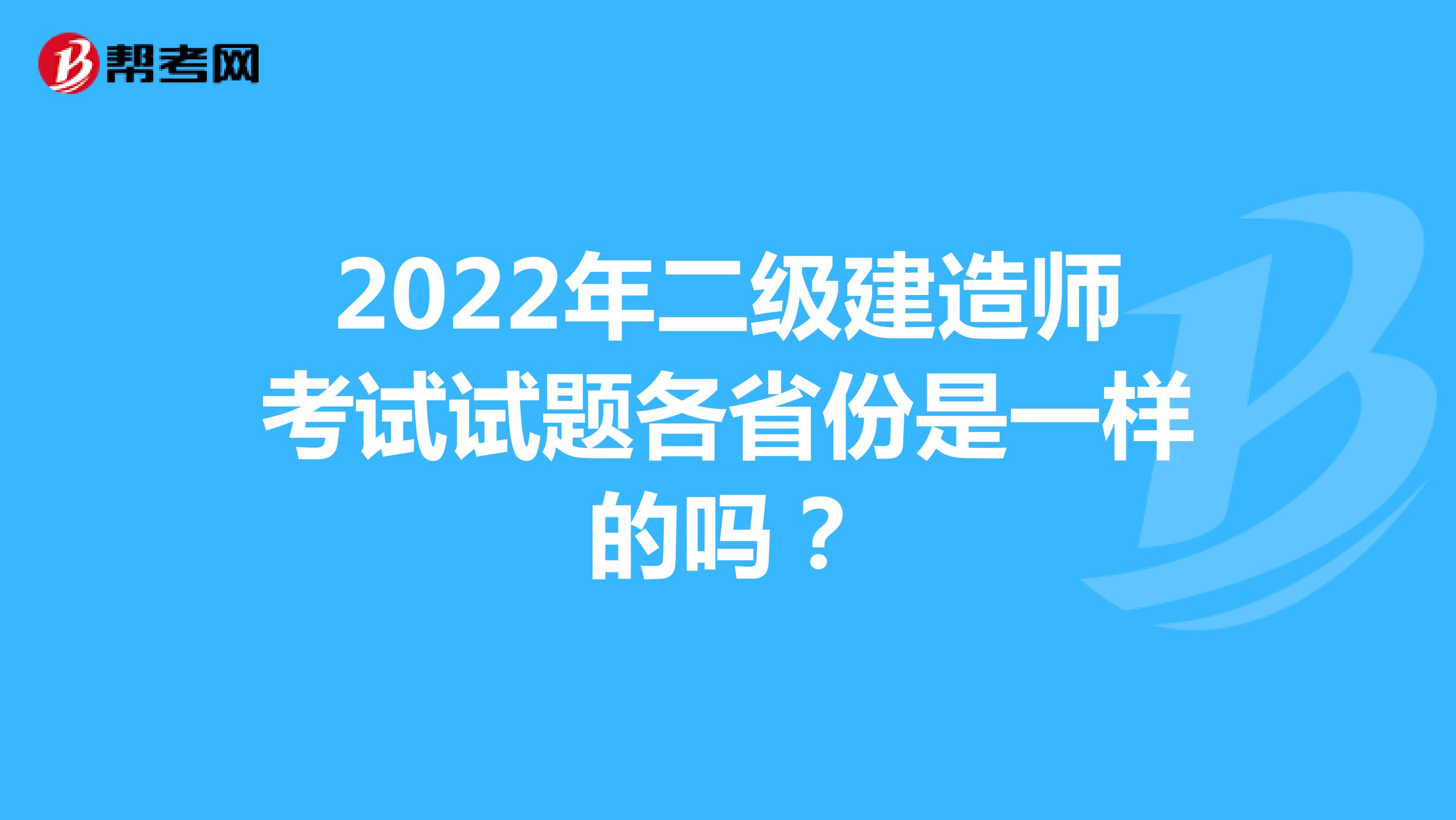 2022年二级建造师考试试题各省份是一样的吗？