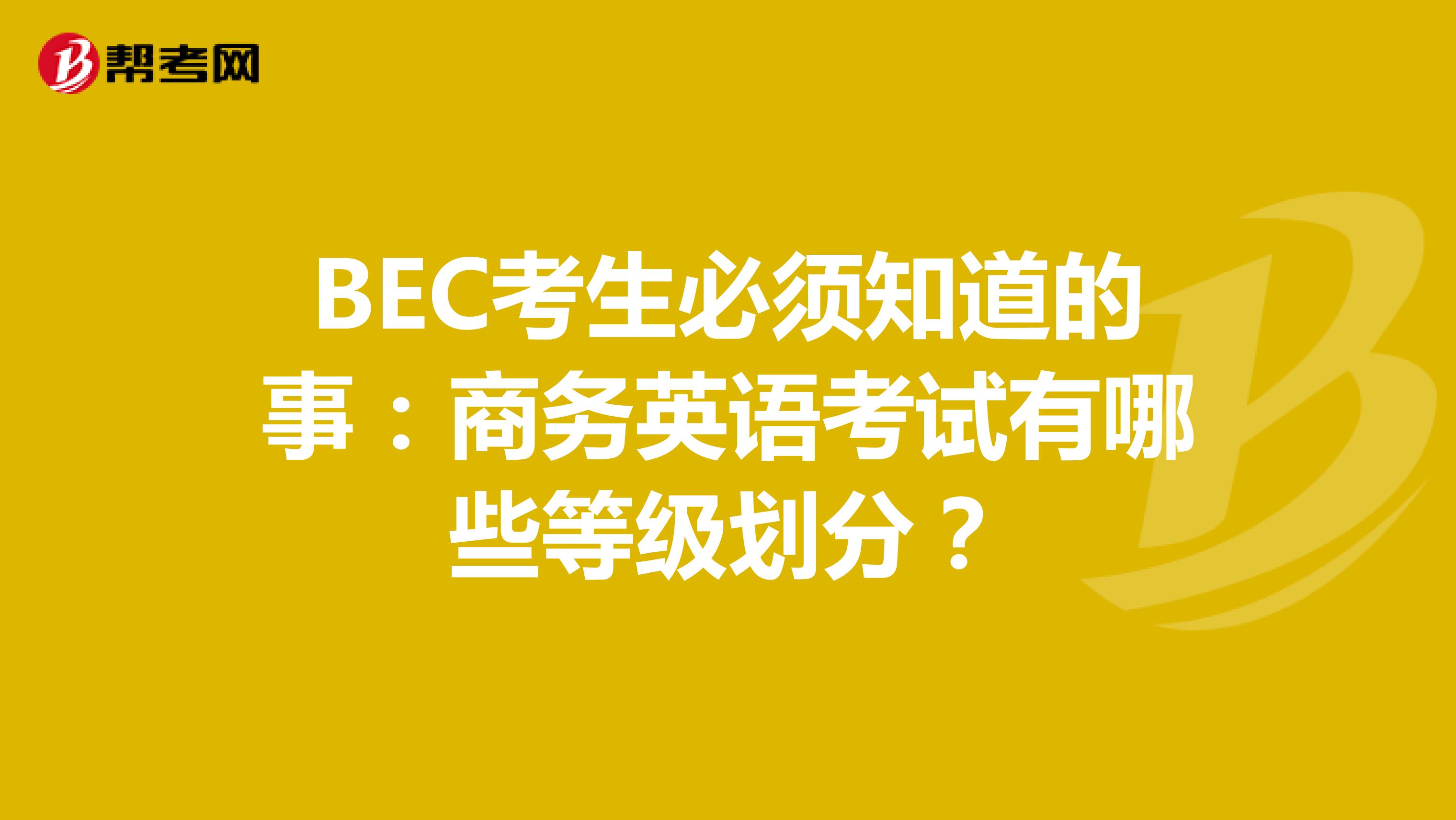 BEC考生必须知道的事：商务英语考试有哪些等级划分？