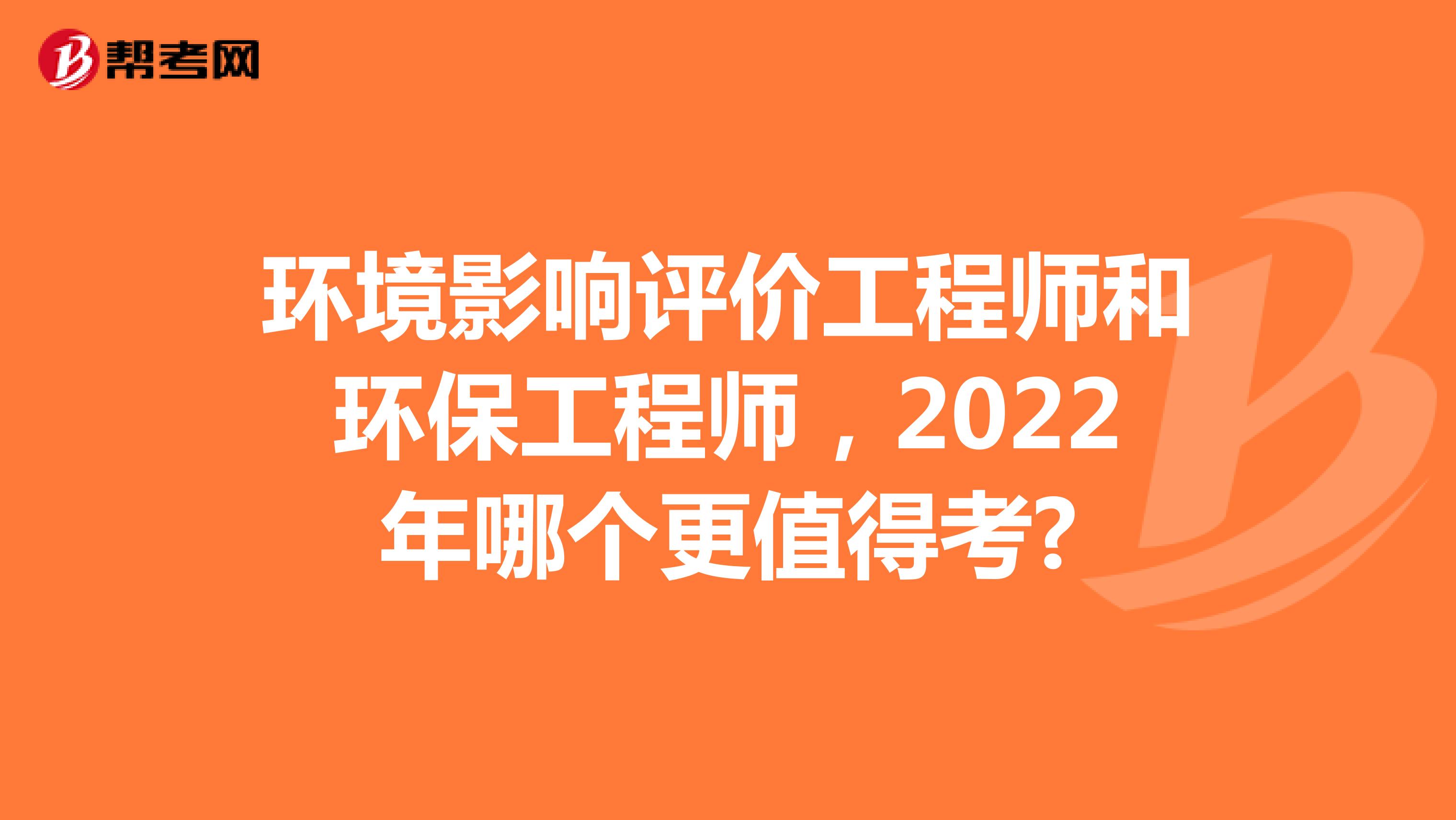 环境影响评价工程师和环保工程师，2022年哪个更值得考?