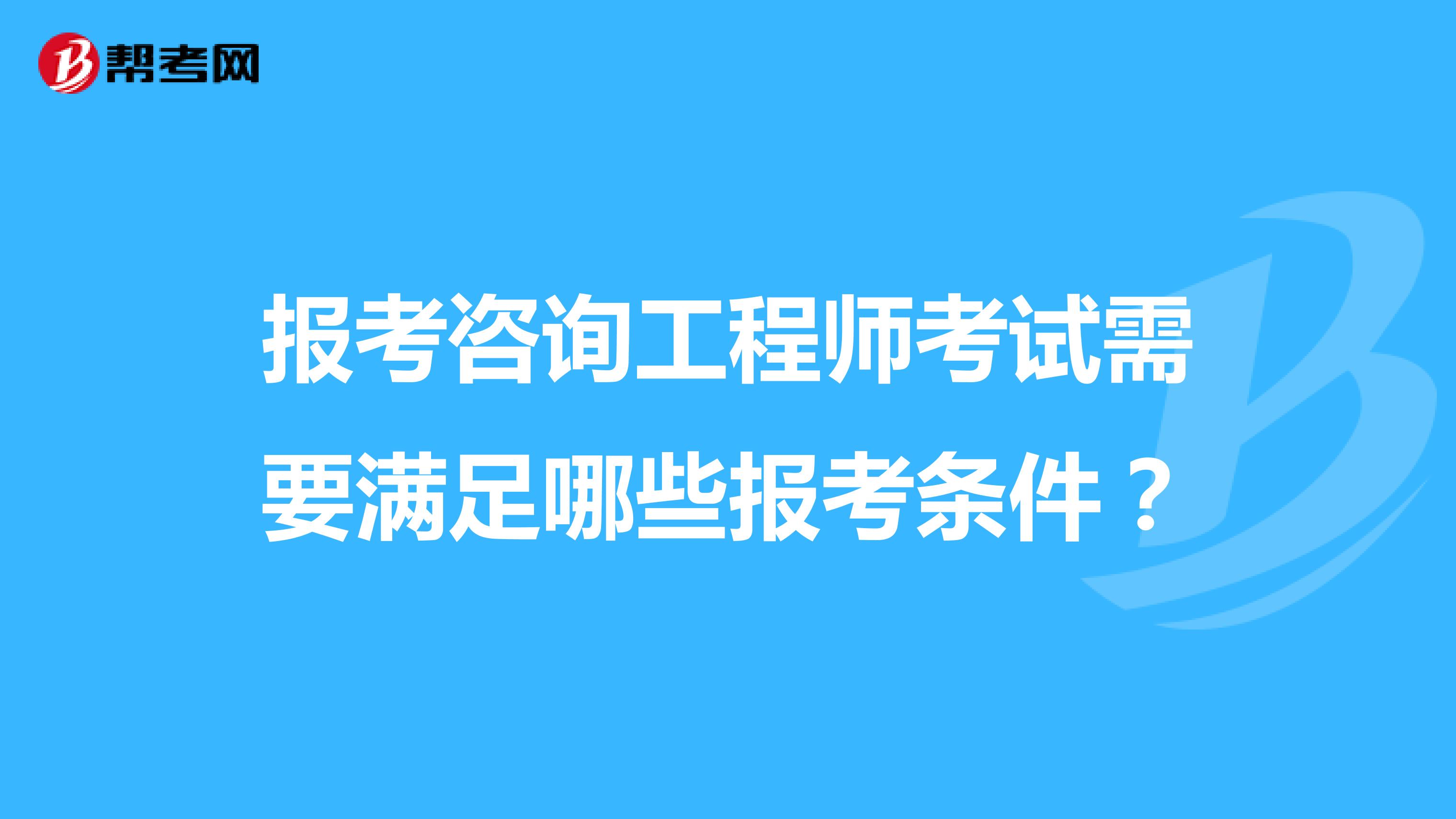 报考咨询工程师考试需要满足哪些报考条件？