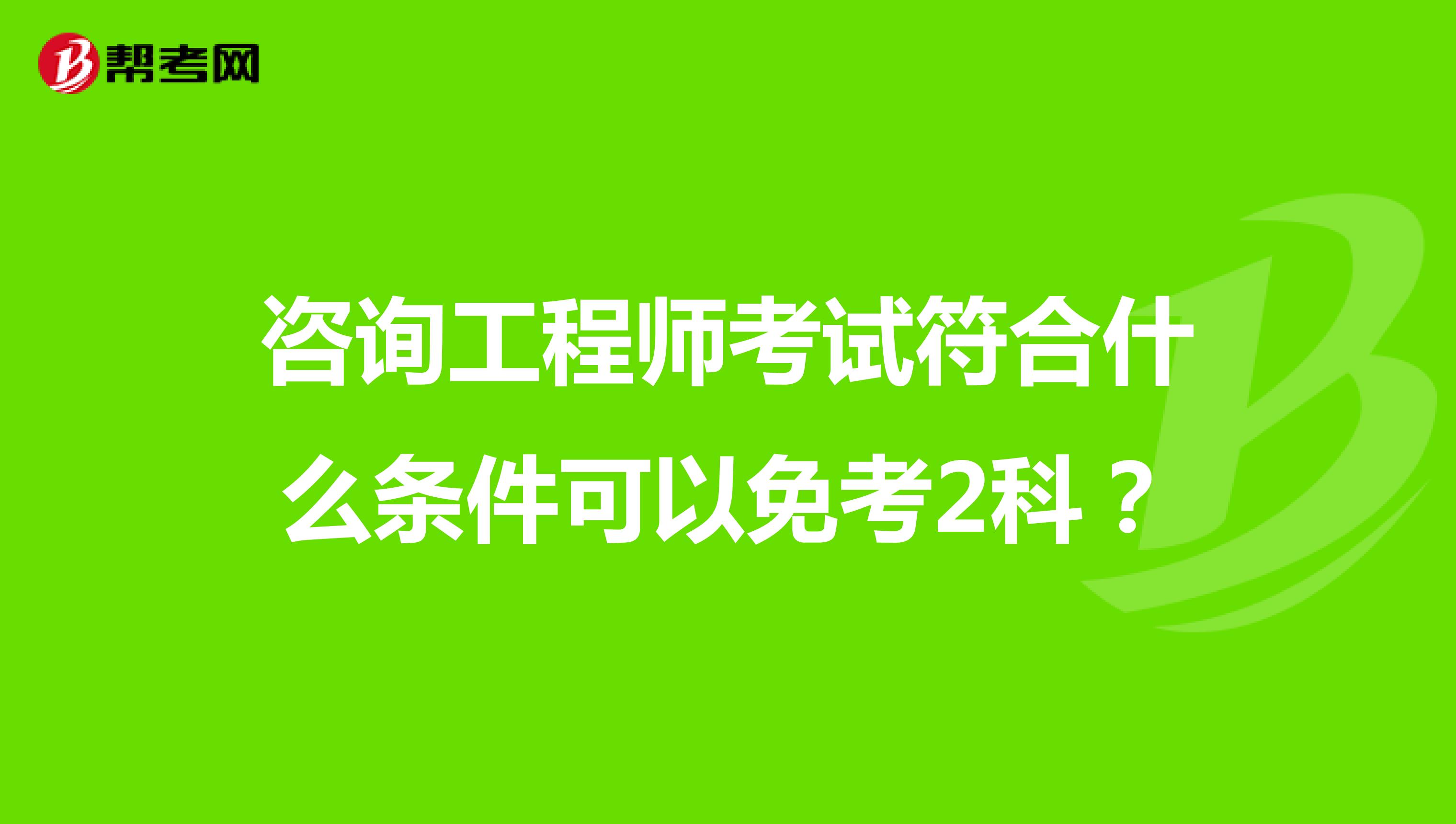 咨询工程师考试符合什么条件可以免考2科？