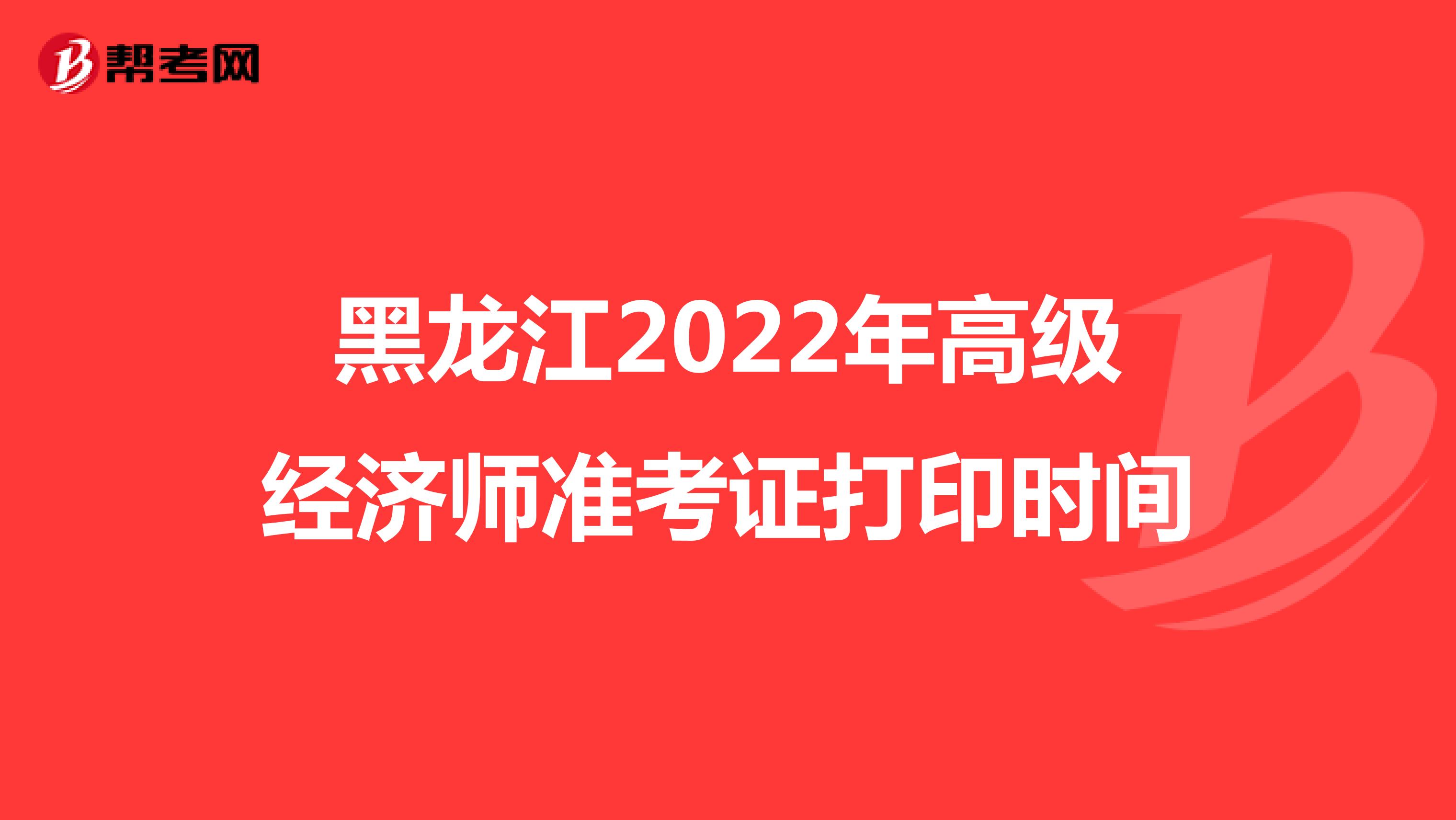 黑龙江2022年高级经济师准考证打印时间