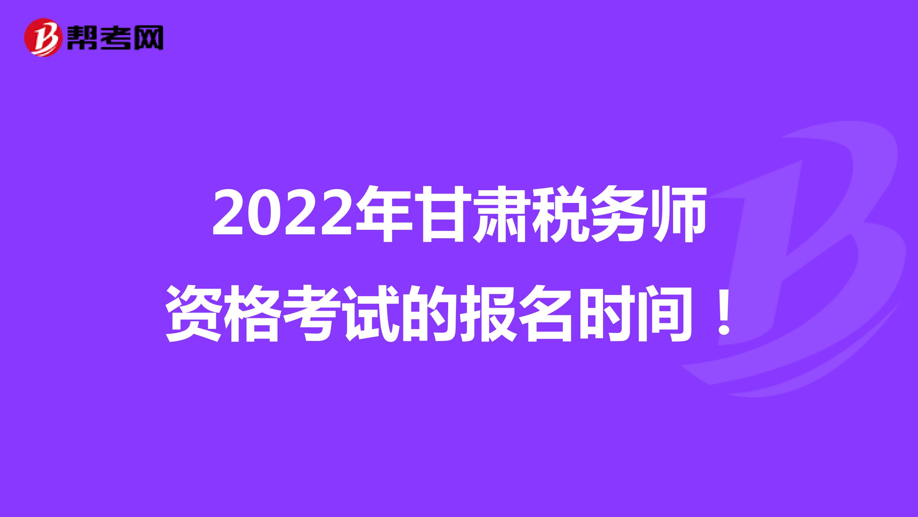 2022年甘肃税务师资格考试的报名时间！