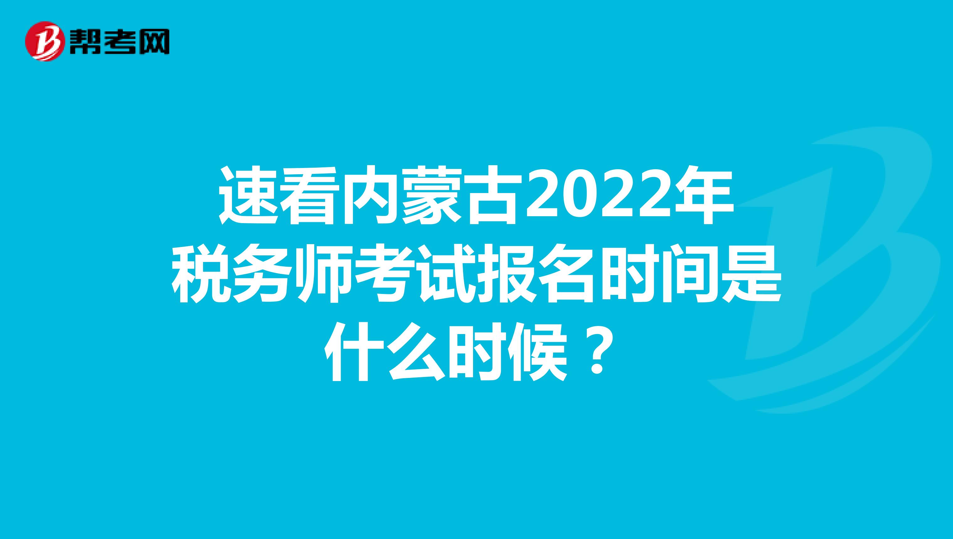 速看内蒙古2022年税务师考试报名时间是什么时候？