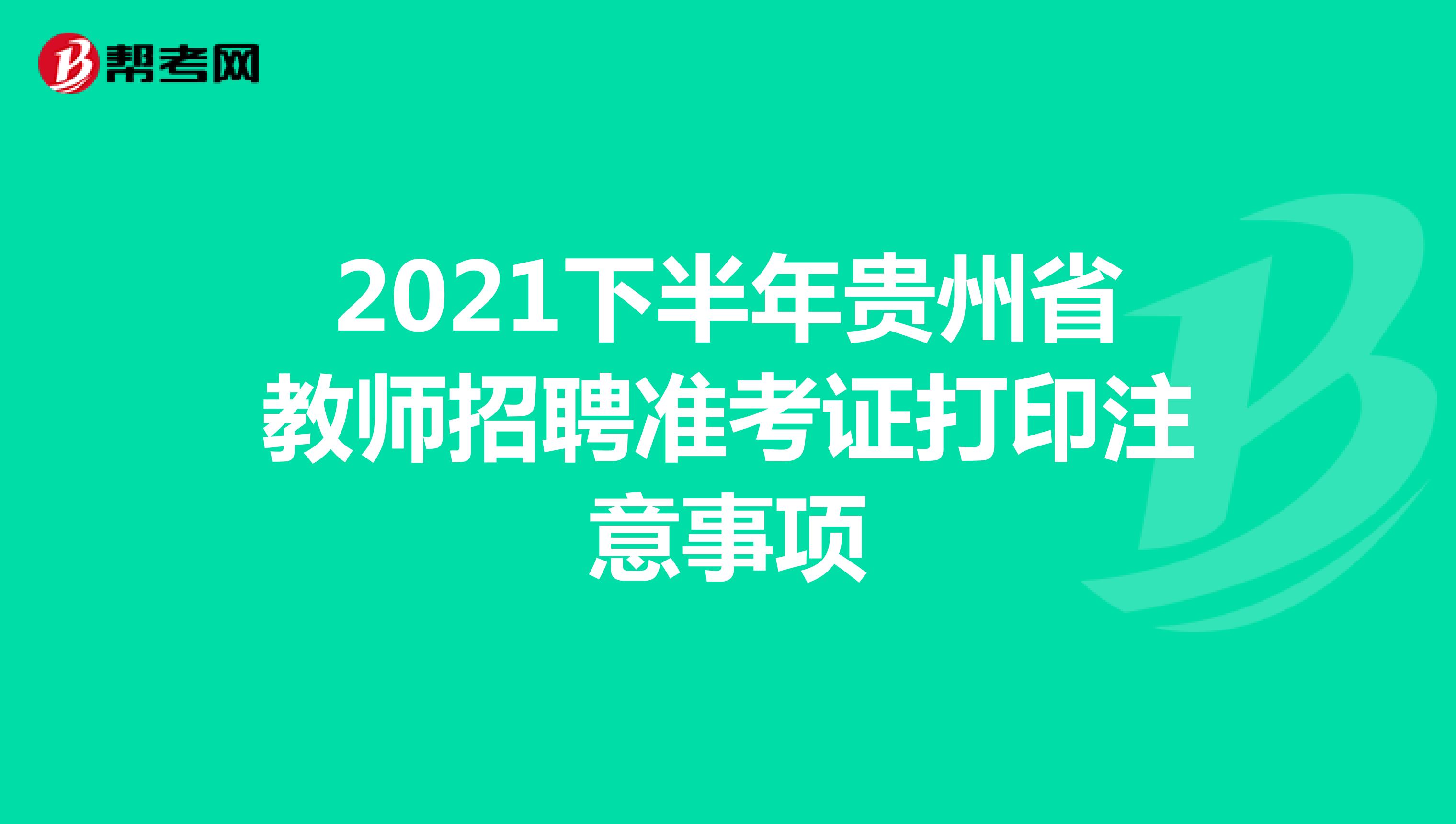 2021下半年贵州省教师招聘准考证打印注意事项