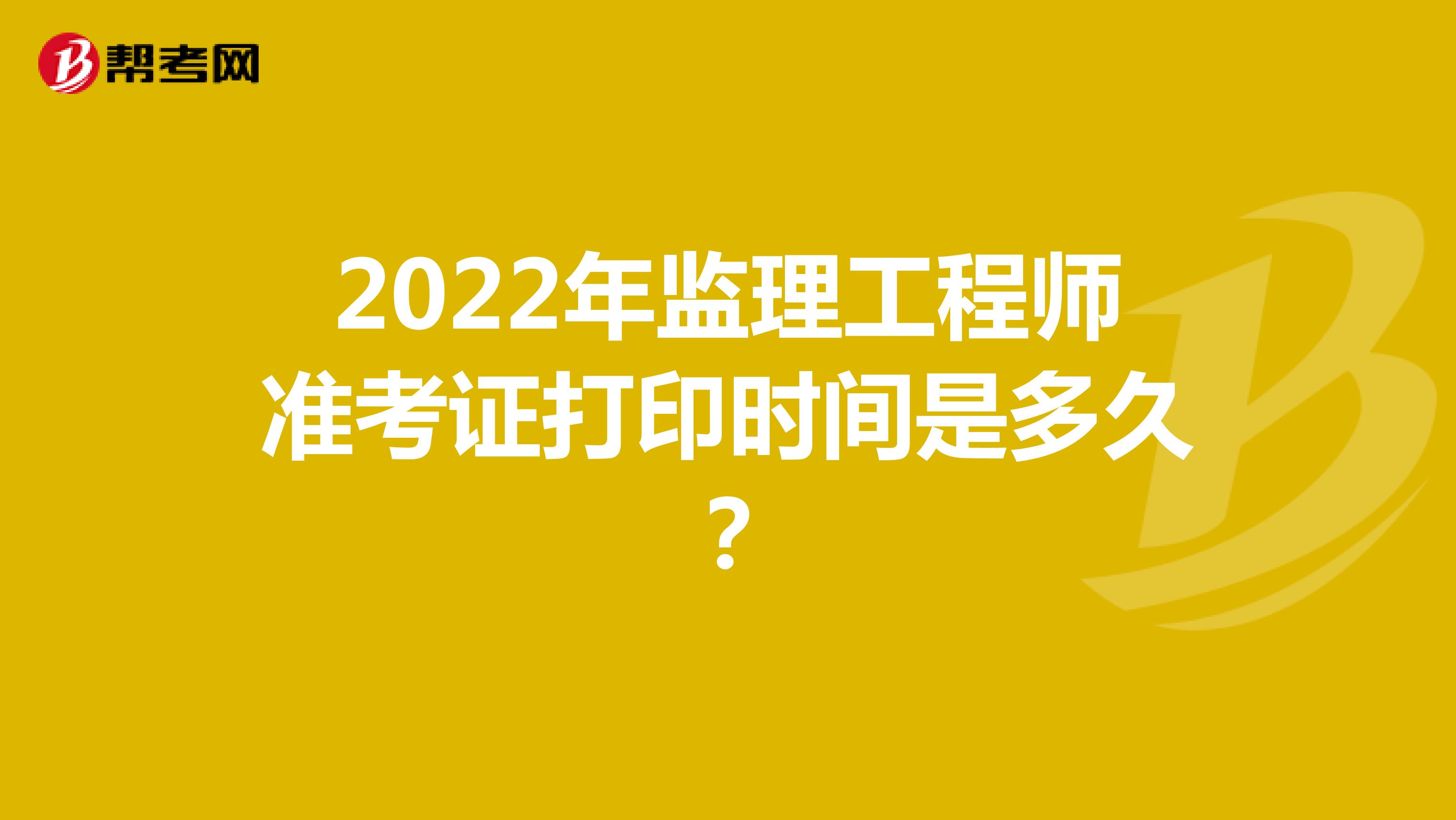 2022年监理工程师准考证打印时间是多久？