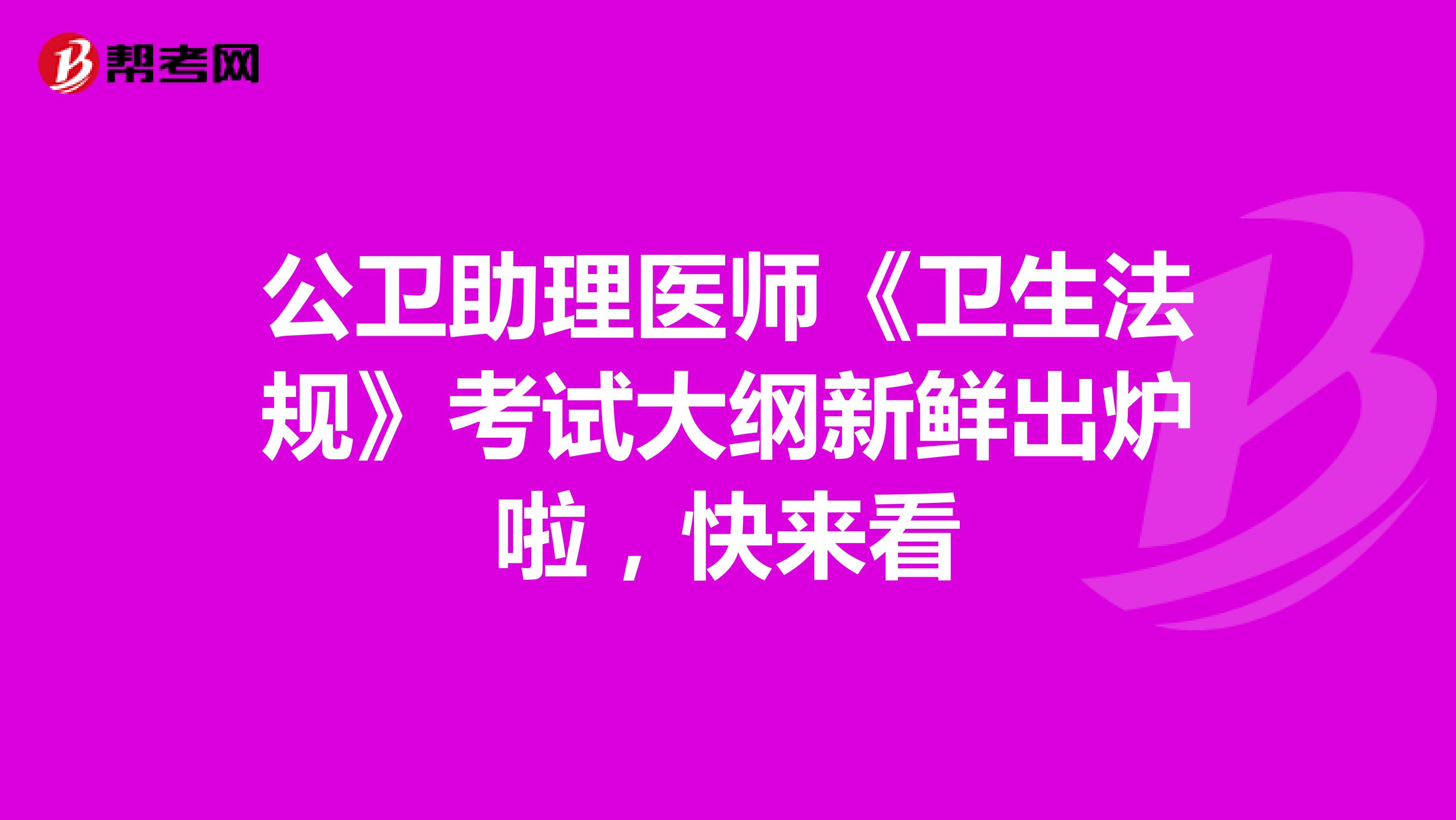 公卫助理医师《卫生法规》考试大纲新鲜出炉啦，快来看