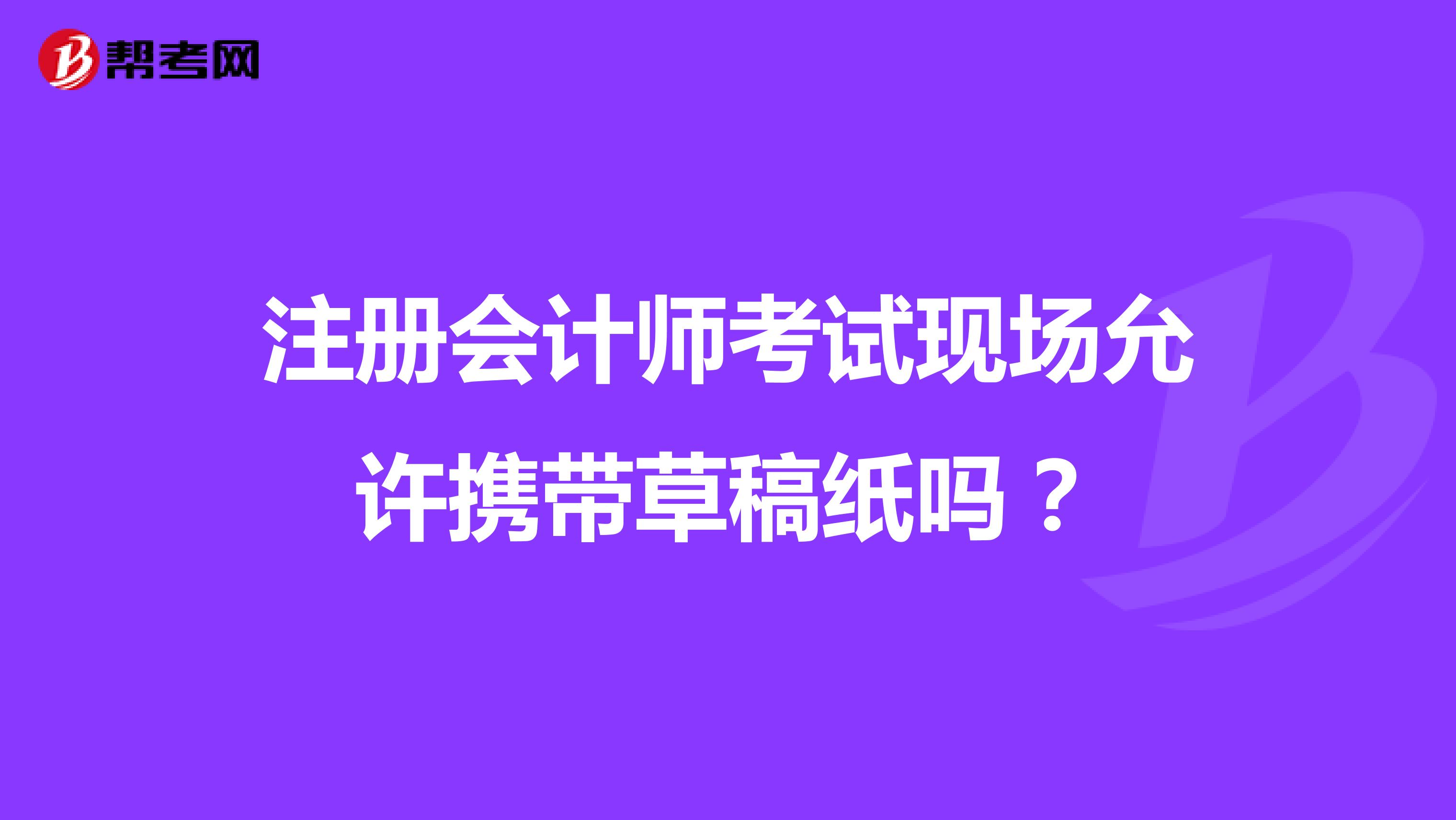 注冊(cè)會(huì)計(jì)師考試現(xiàn)場(chǎng)允許攜帶草稿紙嗎？