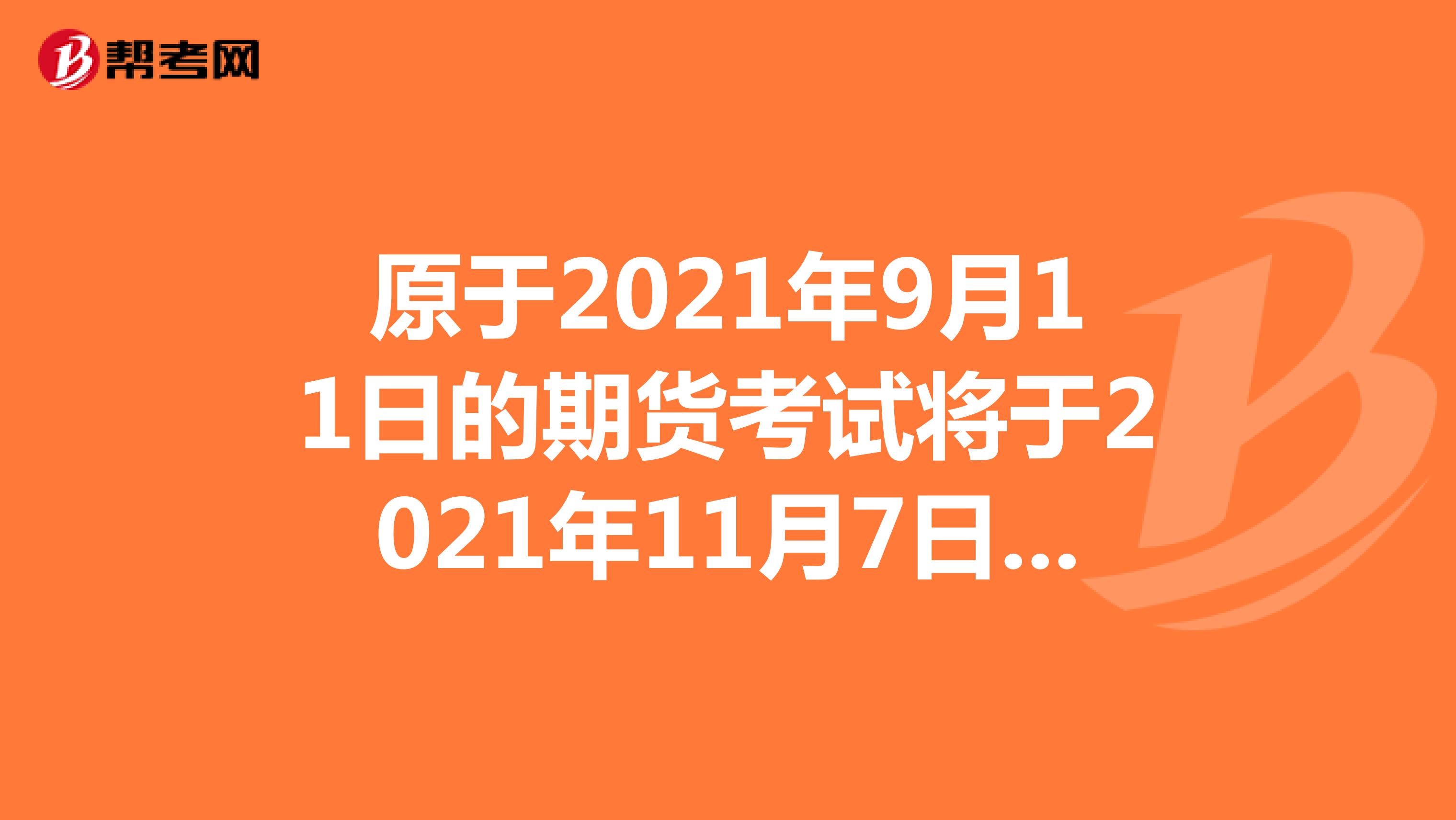 原于2021年9月11日的期货考试将于2021年11月7日举办！