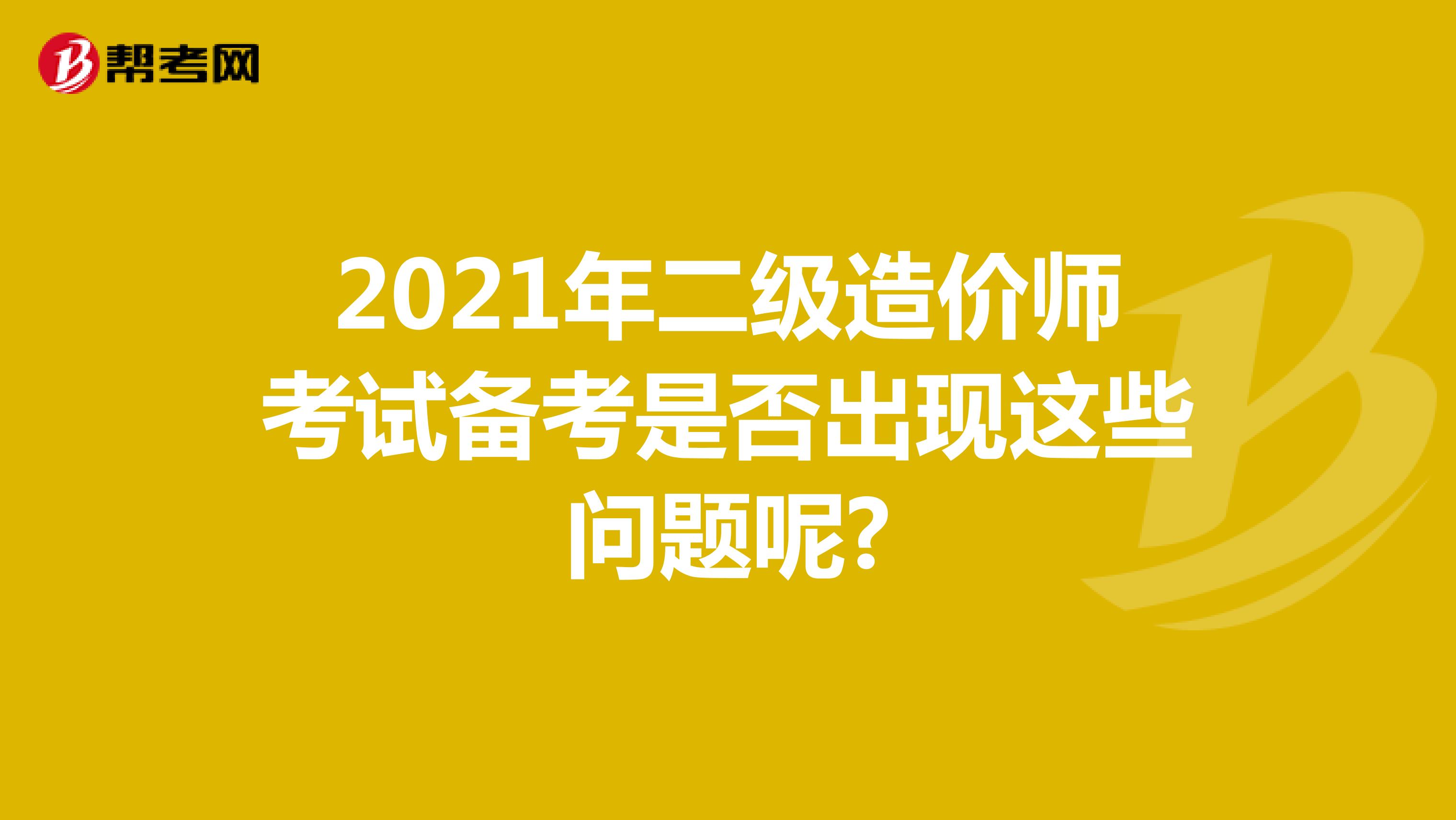 2021年二級造價師考試備考是否出現(xiàn)這些問題呢?