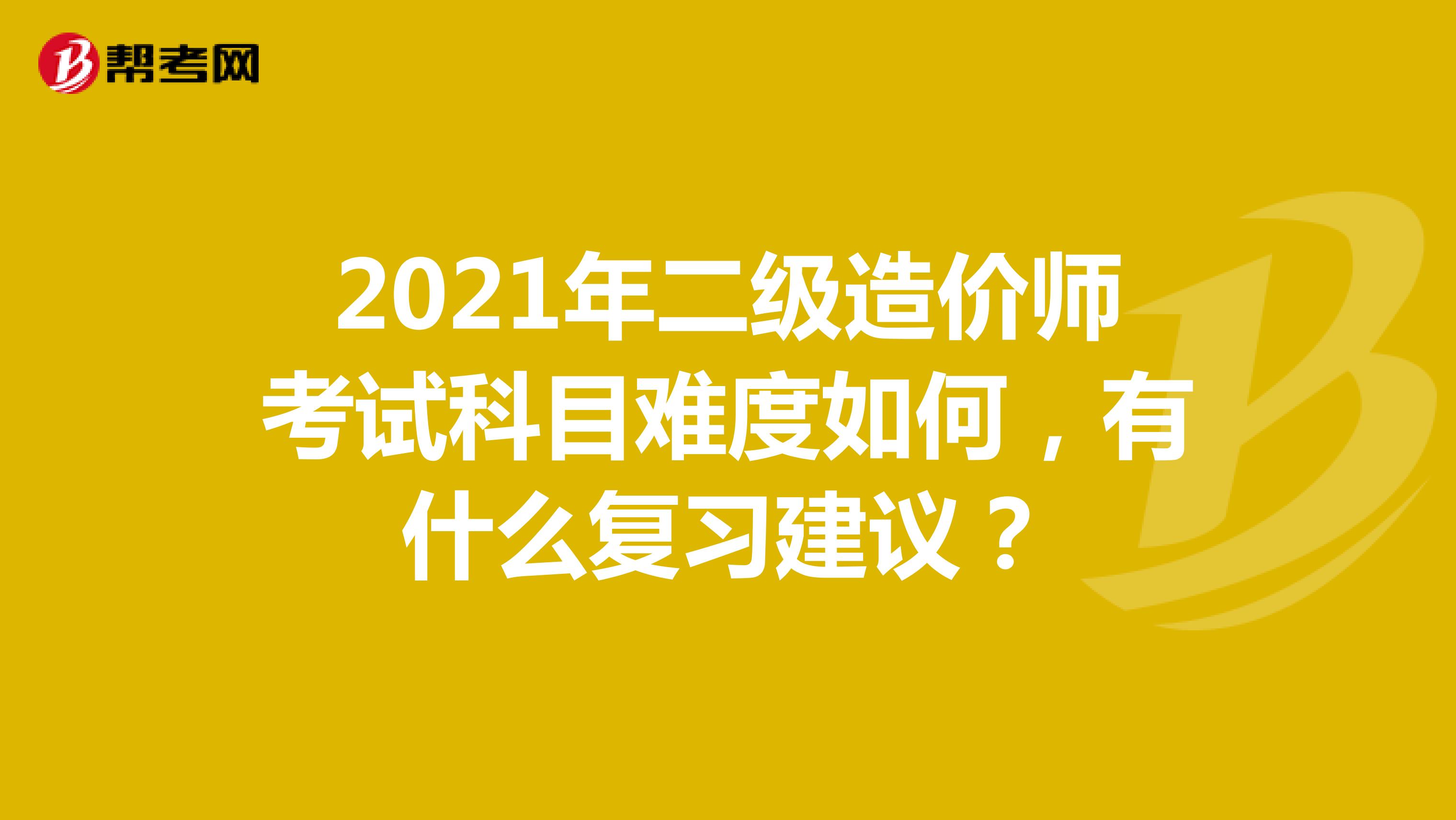 2021年二級造價師考試科目難度如何，有什么復習建議？
