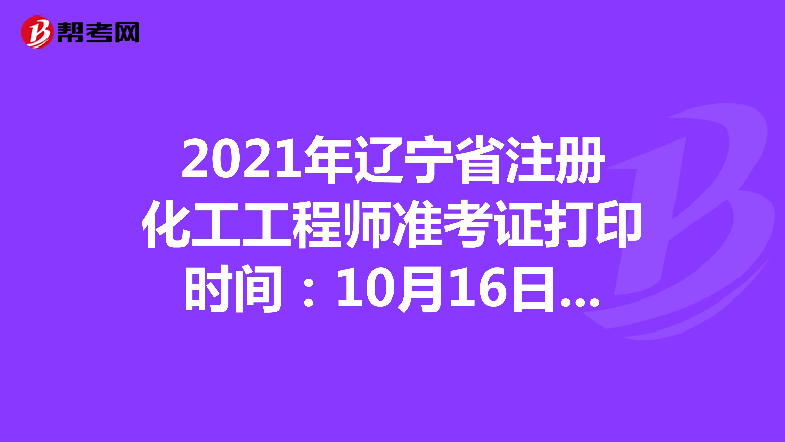 2021年辽宁省注册化工工程师准考证打印时间：10月16日-10月22日