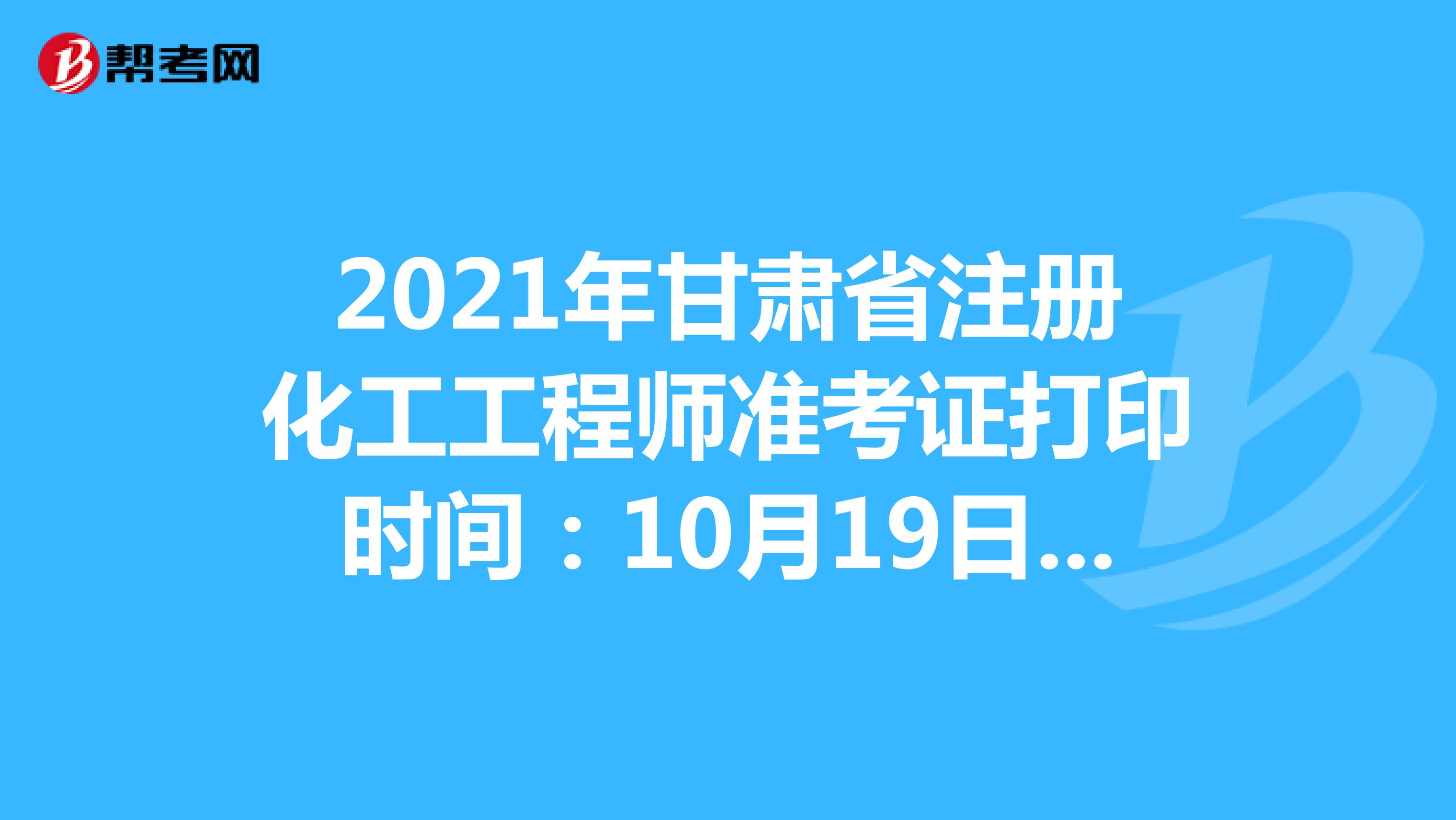 2021年甘肃省注册化工工程师准考证打印时间：10月19日-10月23日