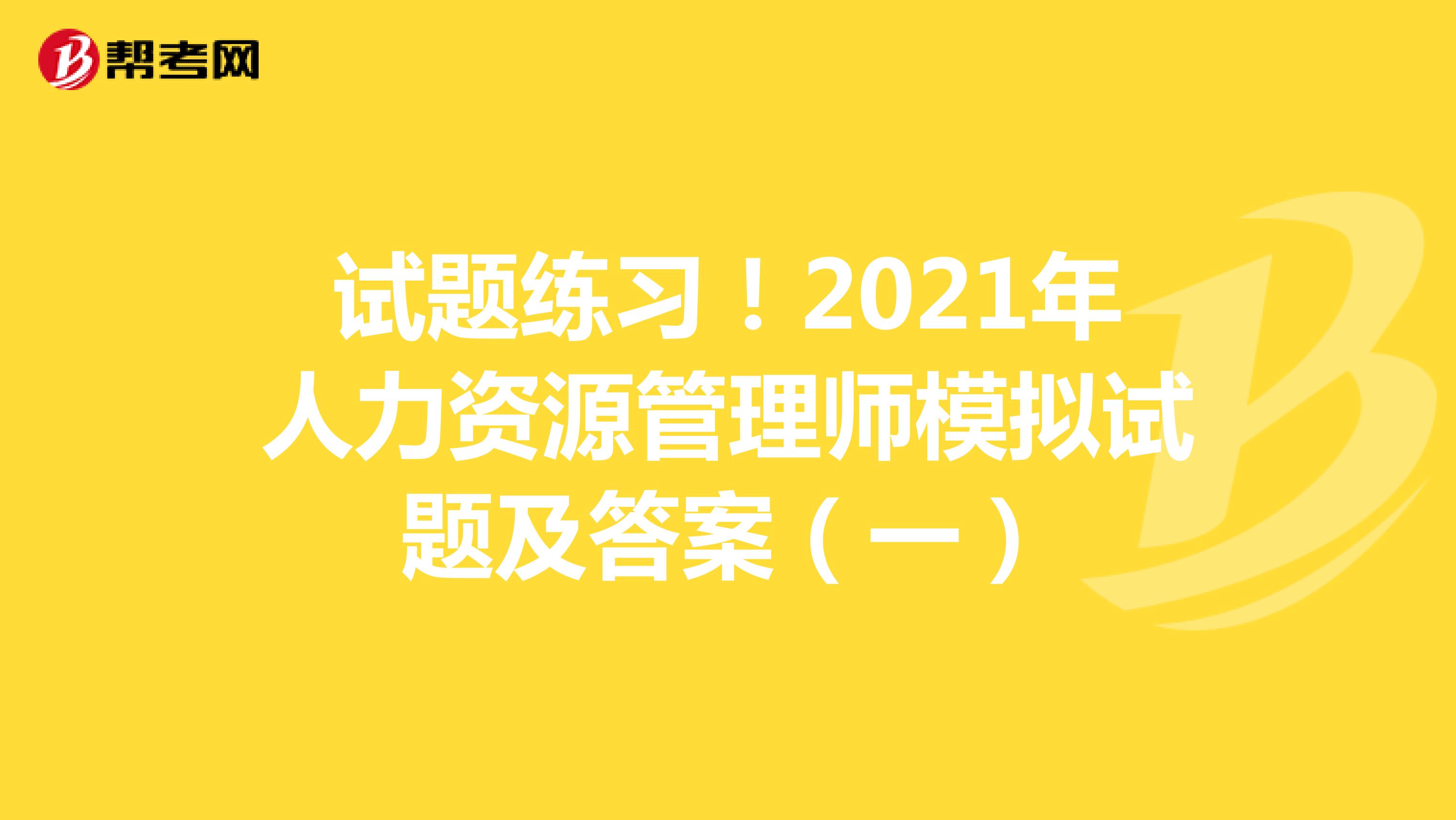 试题练习！2021年人力资源管理师模拟试题及答案（一）