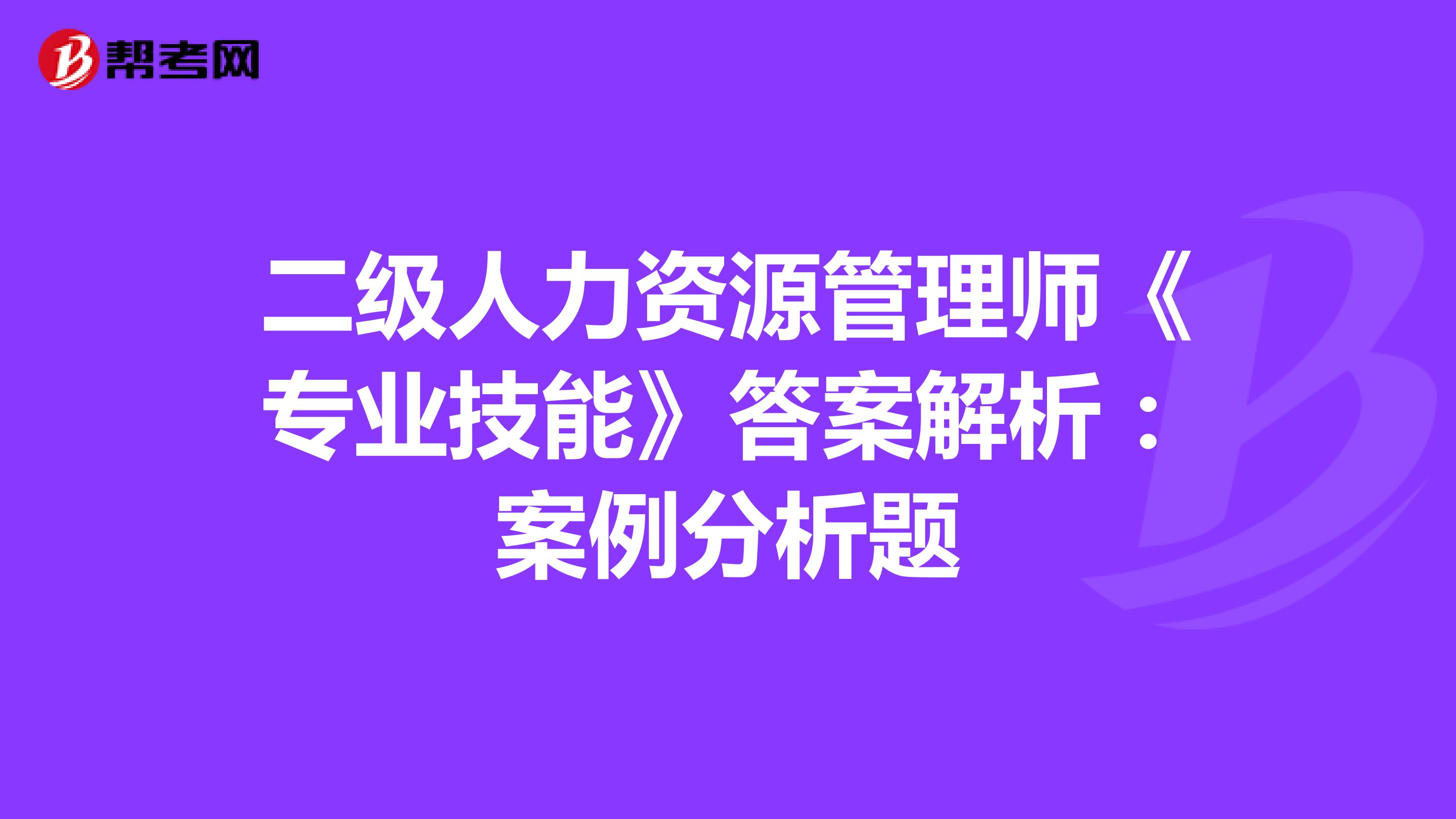 二级人力资源管理师《专业技能》答案解析：案例分析题